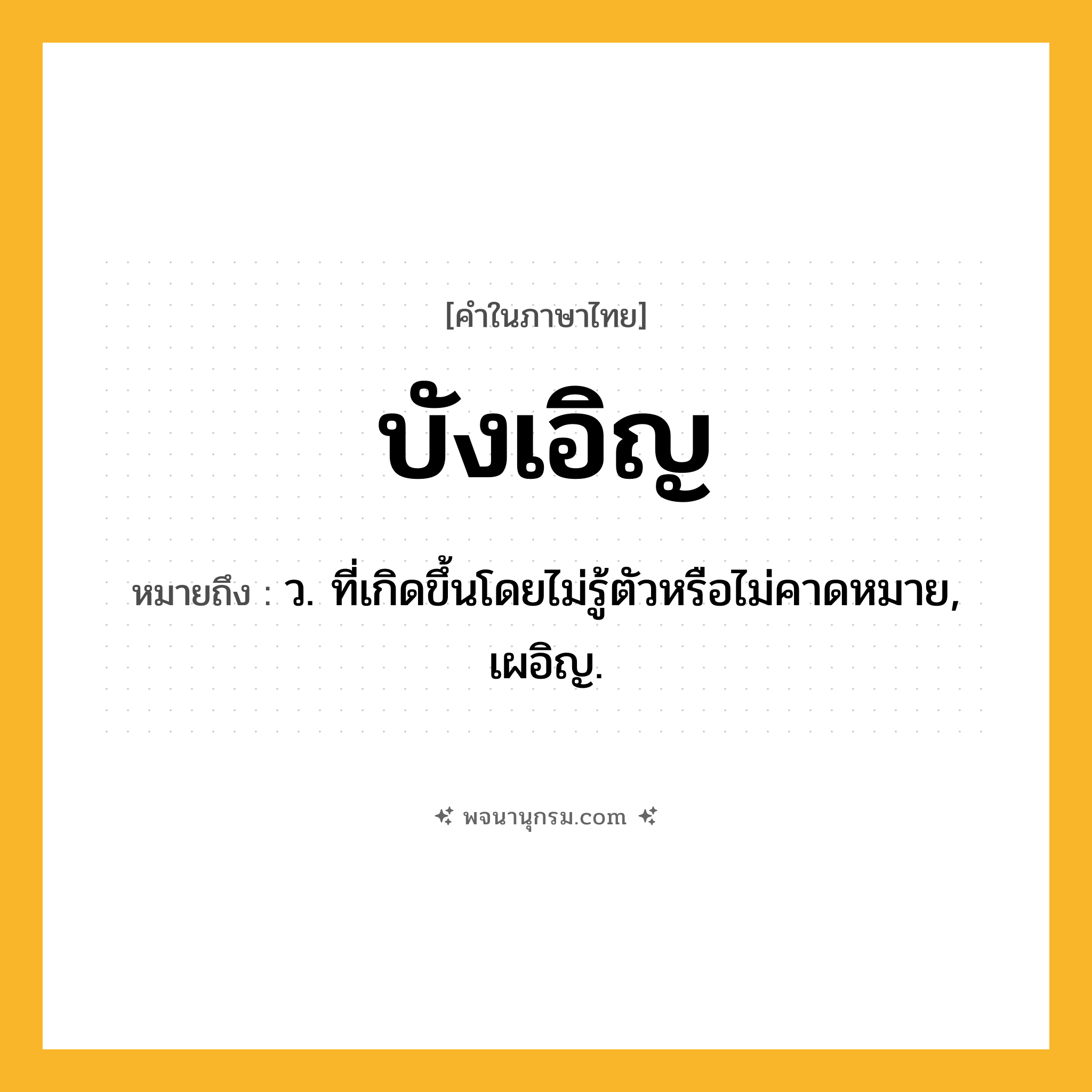 บังเอิญ ความหมาย หมายถึงอะไร?, คำในภาษาไทย บังเอิญ หมายถึง ว. ที่เกิดขึ้นโดยไม่รู้ตัวหรือไม่คาดหมาย, เผอิญ.