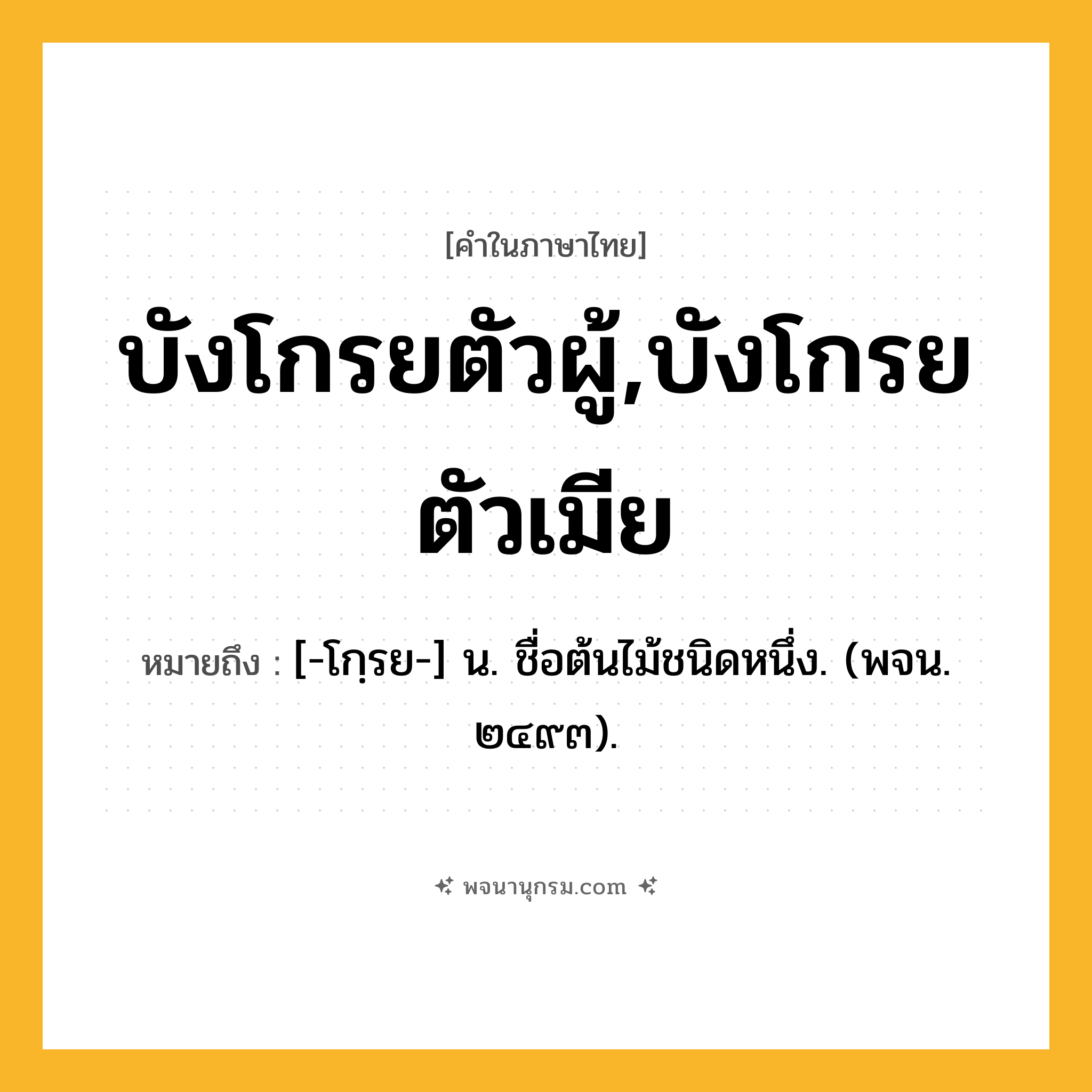บังโกรยตัวผู้,บังโกรยตัวเมีย ความหมาย หมายถึงอะไร?, คำในภาษาไทย บังโกรยตัวผู้,บังโกรยตัวเมีย หมายถึง [-โกฺรย-] น. ชื่อต้นไม้ชนิดหนึ่ง. (พจน. ๒๔๙๓).