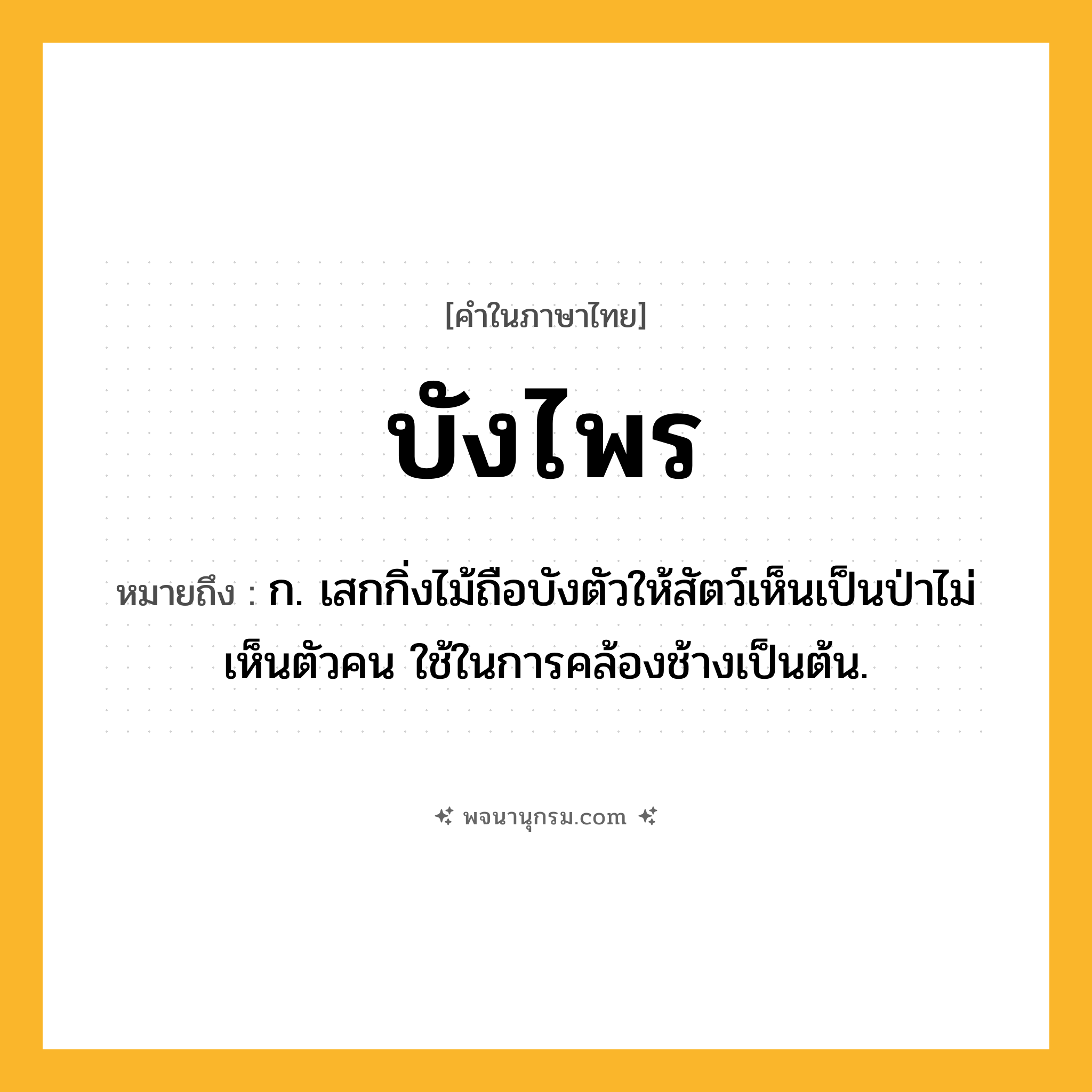 บังไพร ความหมาย หมายถึงอะไร?, คำในภาษาไทย บังไพร หมายถึง ก. เสกกิ่งไม้ถือบังตัวให้สัตว์เห็นเป็นป่าไม่เห็นตัวคน ใช้ในการคล้องช้างเป็นต้น.
