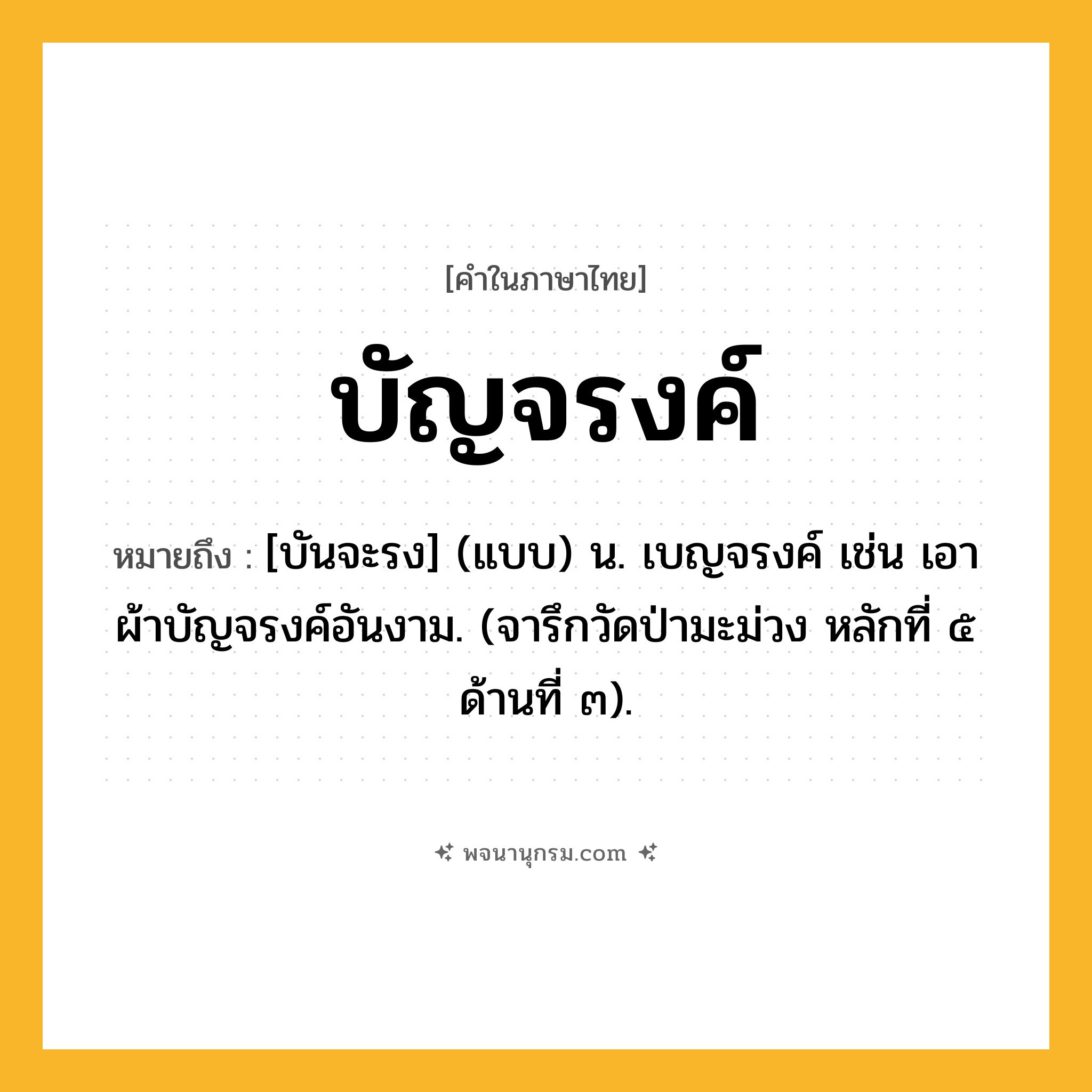 บัญจรงค์ ความหมาย หมายถึงอะไร?, คำในภาษาไทย บัญจรงค์ หมายถึง [บันจะรง] (แบบ) น. เบญจรงค์ เช่น เอาผ้าบัญจรงค์อันงาม. (จารึกวัดป่ามะม่วง หลักที่ ๕ ด้านที่ ๓).