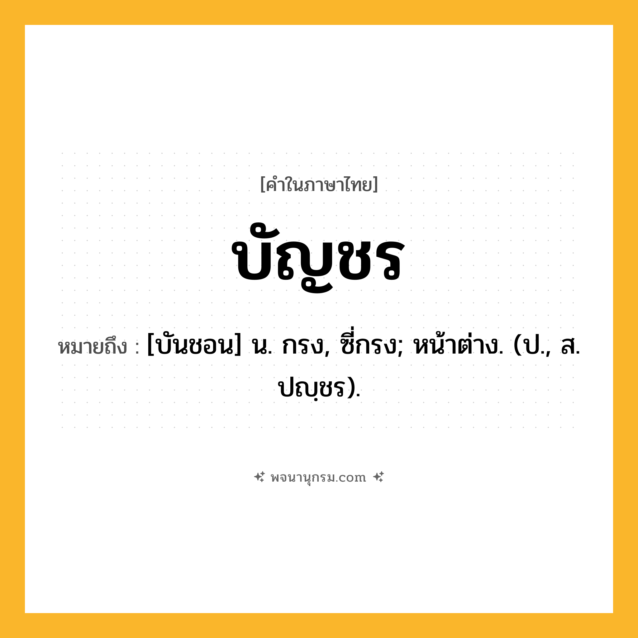 บัญชร ความหมาย หมายถึงอะไร?, คำในภาษาไทย บัญชร หมายถึง [บันชอน] น. กรง, ซี่กรง; หน้าต่าง. (ป., ส. ปญฺชร).