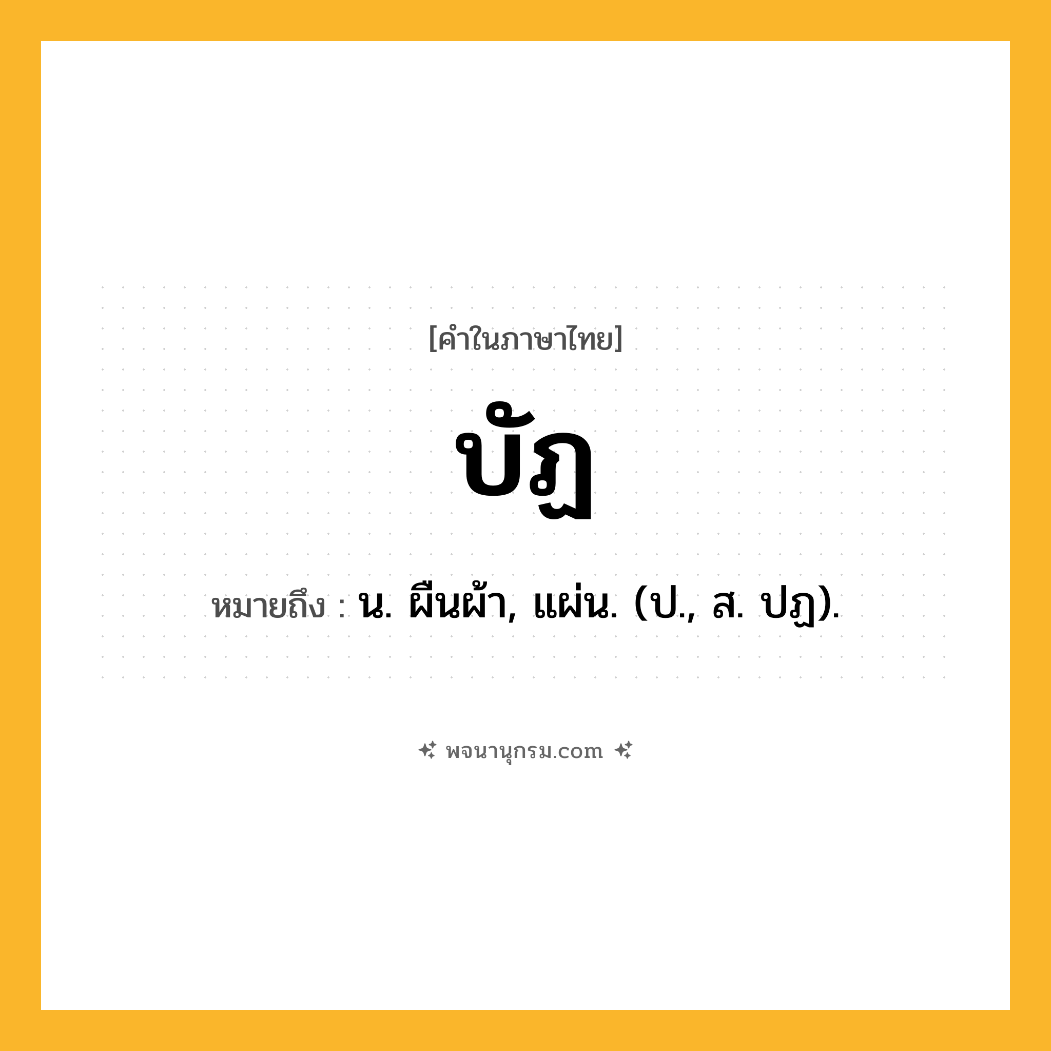 บัฏ ความหมาย หมายถึงอะไร?, คำในภาษาไทย บัฏ หมายถึง น. ผืนผ้า, แผ่น. (ป., ส. ปฏ).
