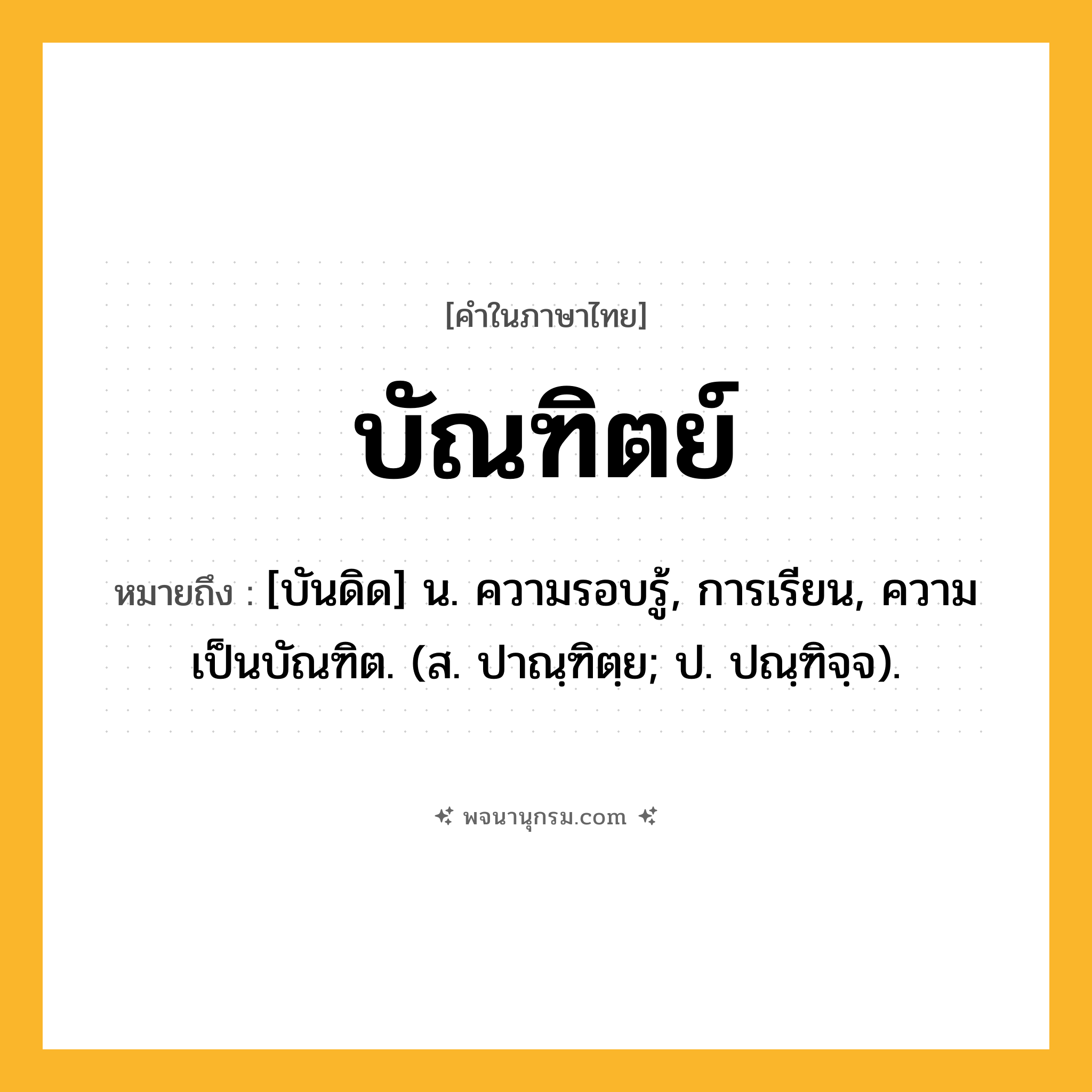 บัณฑิตย์ ความหมาย หมายถึงอะไร?, คำในภาษาไทย บัณฑิตย์ หมายถึง [บันดิด] น. ความรอบรู้, การเรียน, ความเป็นบัณฑิต. (ส. ปาณฺฑิตฺย; ป. ปณฺฑิจฺจ).
