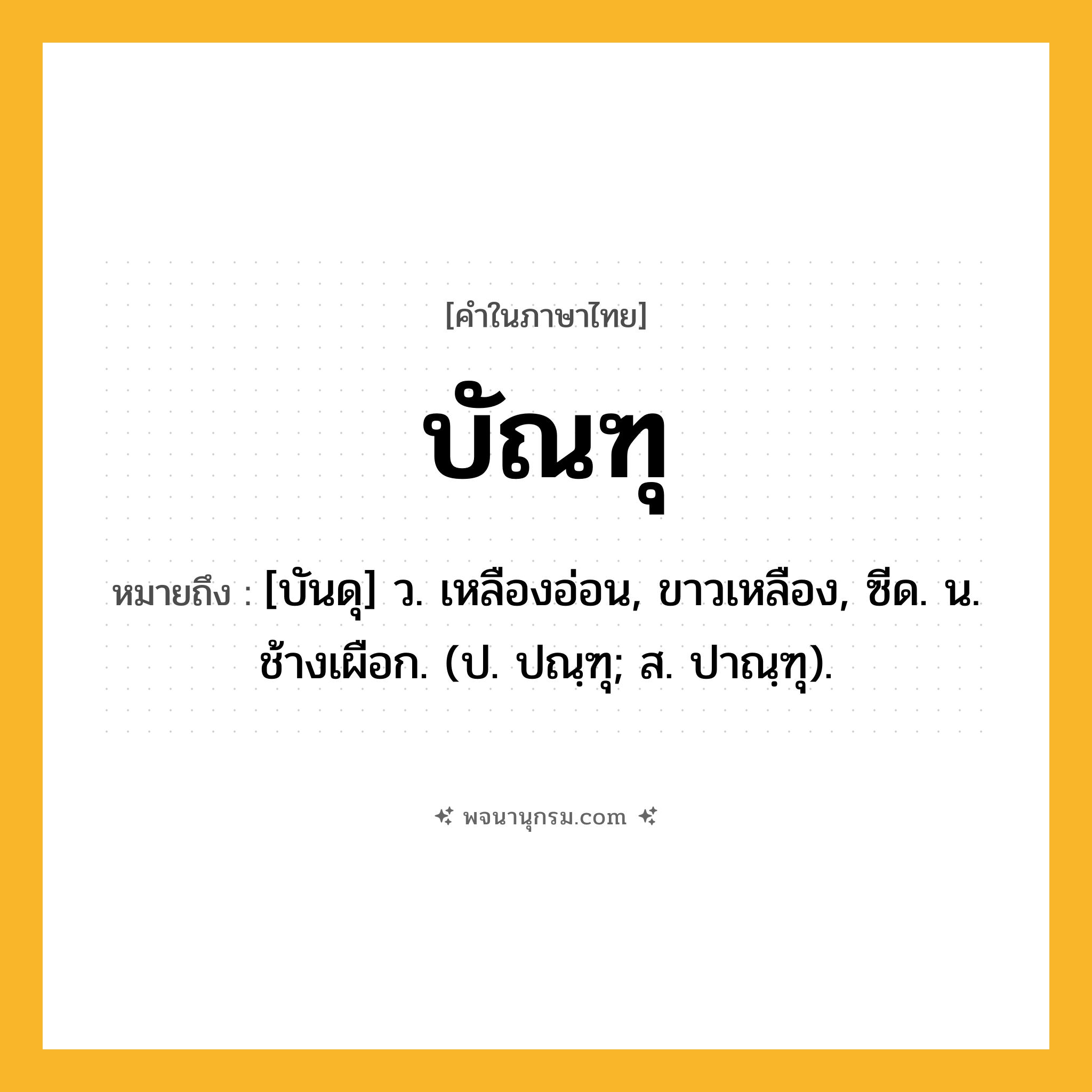 บัณฑุ ความหมาย หมายถึงอะไร?, คำในภาษาไทย บัณฑุ หมายถึง [บันดุ] ว. เหลืองอ่อน, ขาวเหลือง, ซีด. น. ช้างเผือก. (ป. ปณฺฑุ; ส. ปาณฺฑุ).
