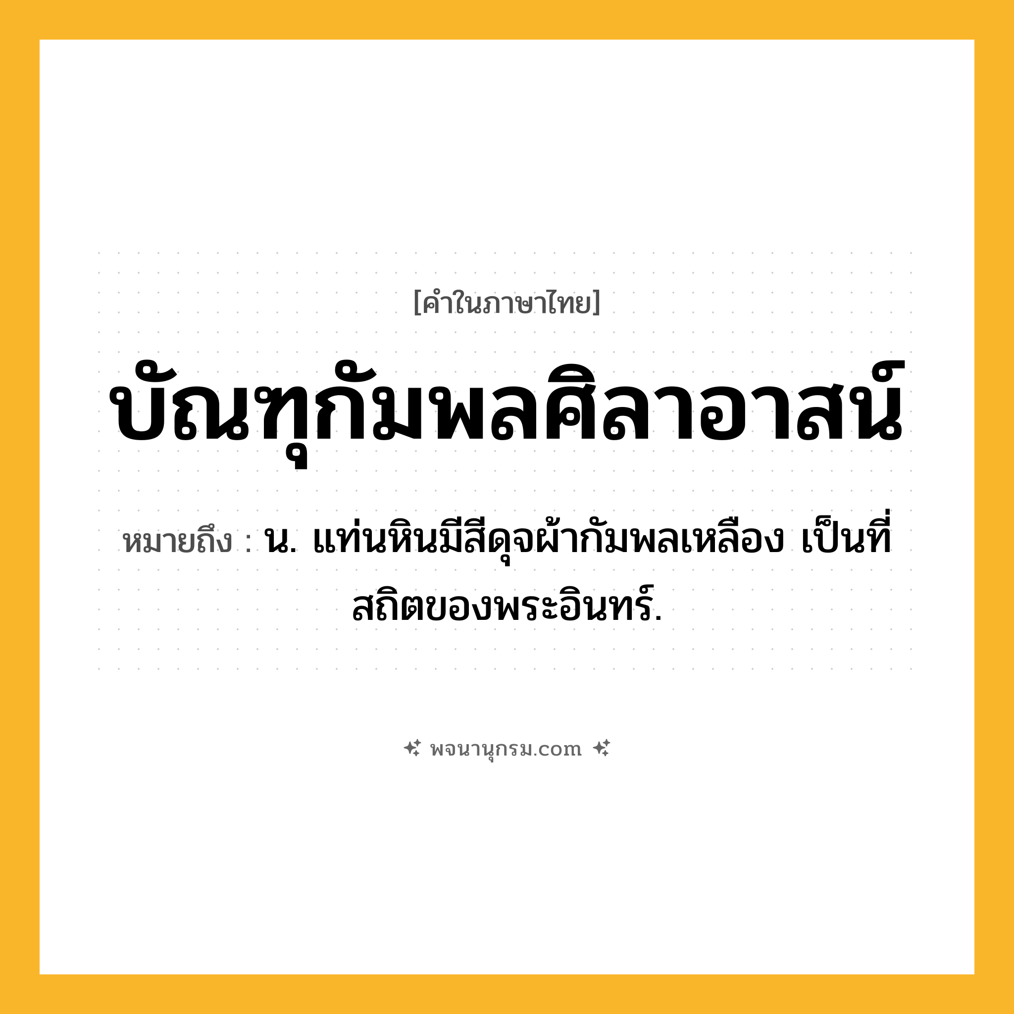 บัณฑุกัมพลศิลาอาสน์ ความหมาย หมายถึงอะไร?, คำในภาษาไทย บัณฑุกัมพลศิลาอาสน์ หมายถึง น. แท่นหินมีสีดุจผ้ากัมพลเหลือง เป็นที่สถิตของพระอินทร์.