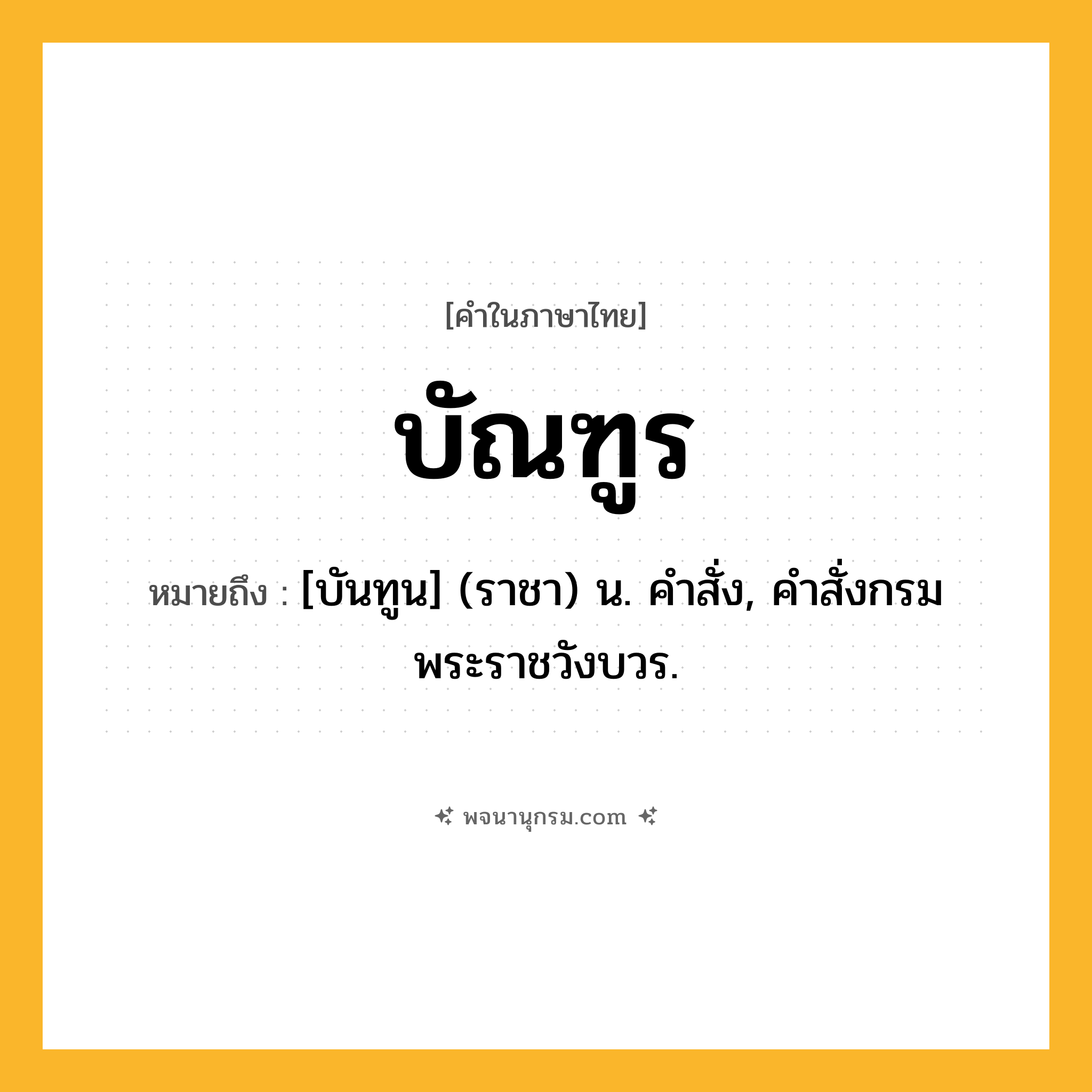 บัณฑูร ความหมาย หมายถึงอะไร?, คำในภาษาไทย บัณฑูร หมายถึง [บันทูน] (ราชา) น. คําสั่ง, คําสั่งกรมพระราชวังบวร.