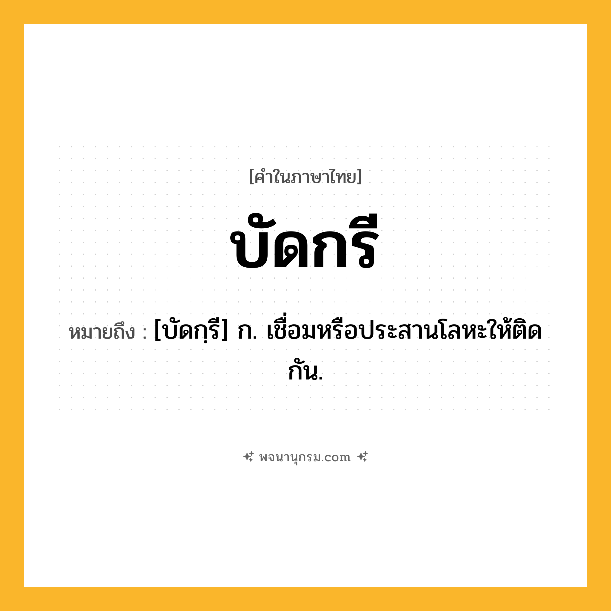 บัดกรี ความหมาย หมายถึงอะไร?, คำในภาษาไทย บัดกรี หมายถึง [บัดกฺรี] ก. เชื่อมหรือประสานโลหะให้ติดกัน.