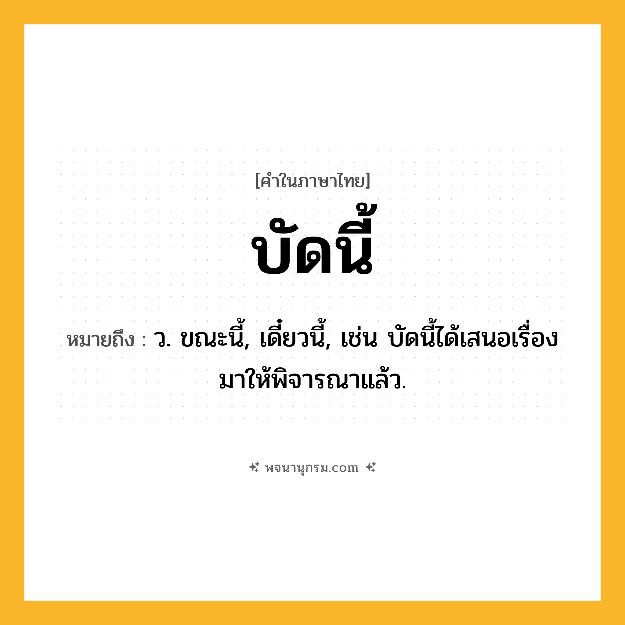 บัดนี้ ความหมาย หมายถึงอะไร?, คำในภาษาไทย บัดนี้ หมายถึง ว. ขณะนี้, เดี๋ยวนี้, เช่น บัดนี้ได้เสนอเรื่องมาให้พิจารณาแล้ว.