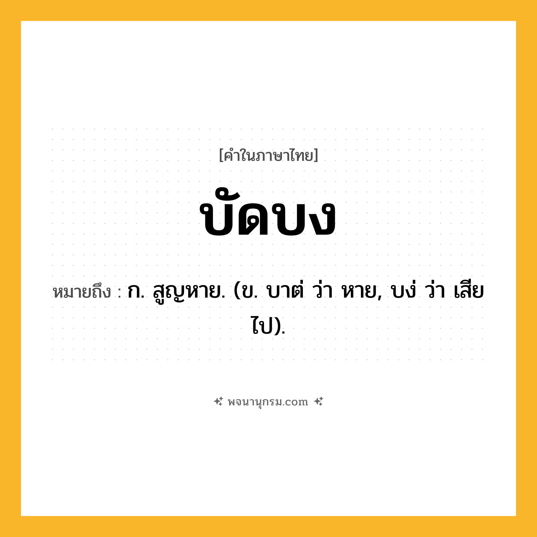 บัดบง ความหมาย หมายถึงอะไร?, คำในภาษาไทย บัดบง หมายถึง ก. สูญหาย. (ข. บาต่ ว่า หาย, บง่ ว่า เสียไป).