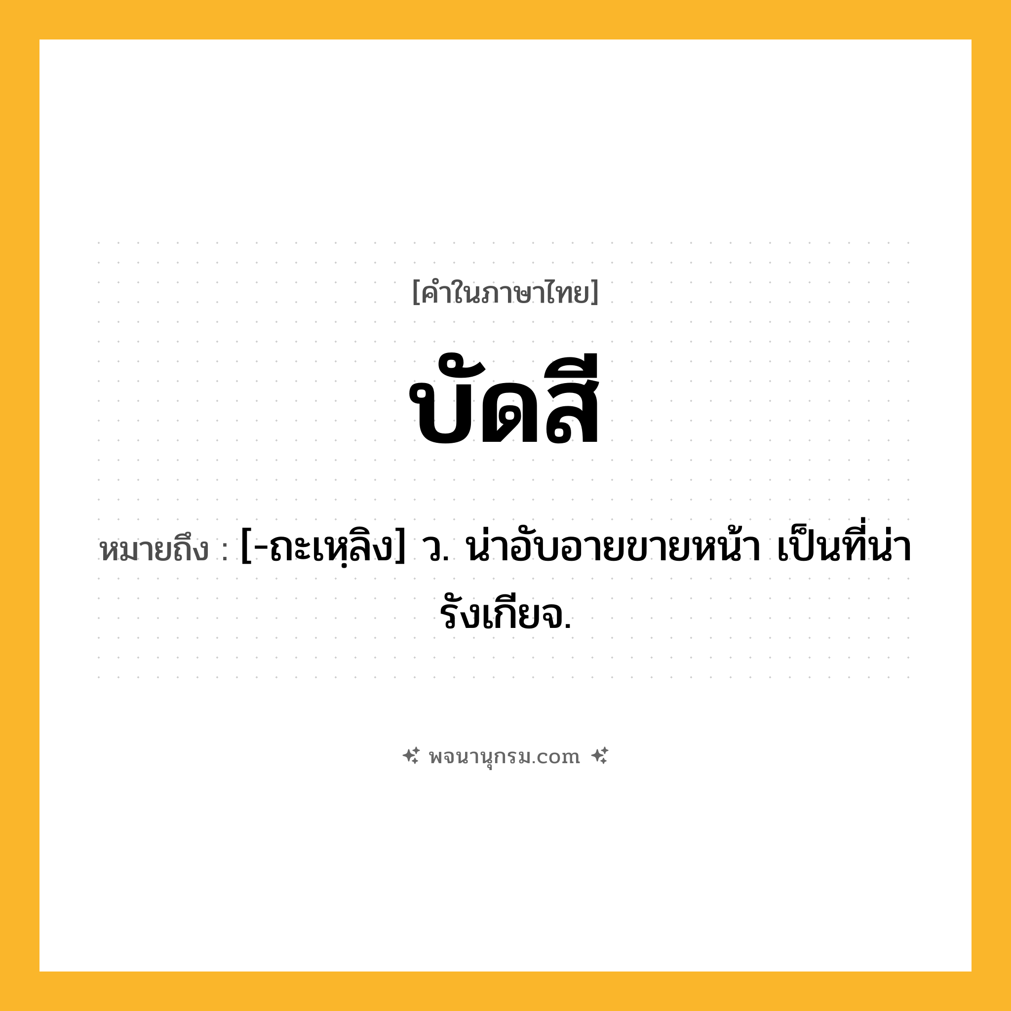 บัดสี ความหมาย หมายถึงอะไร?, คำในภาษาไทย บัดสี หมายถึง [-ถะเหฺลิง] ว. น่าอับอายขายหน้า เป็นที่น่ารังเกียจ.