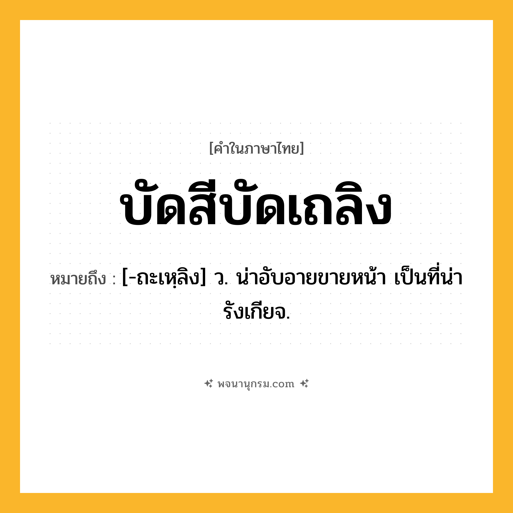 บัดสีบัดเถลิง ความหมาย หมายถึงอะไร?, คำในภาษาไทย บัดสีบัดเถลิง หมายถึง [-ถะเหฺลิง] ว. น่าอับอายขายหน้า เป็นที่น่ารังเกียจ.