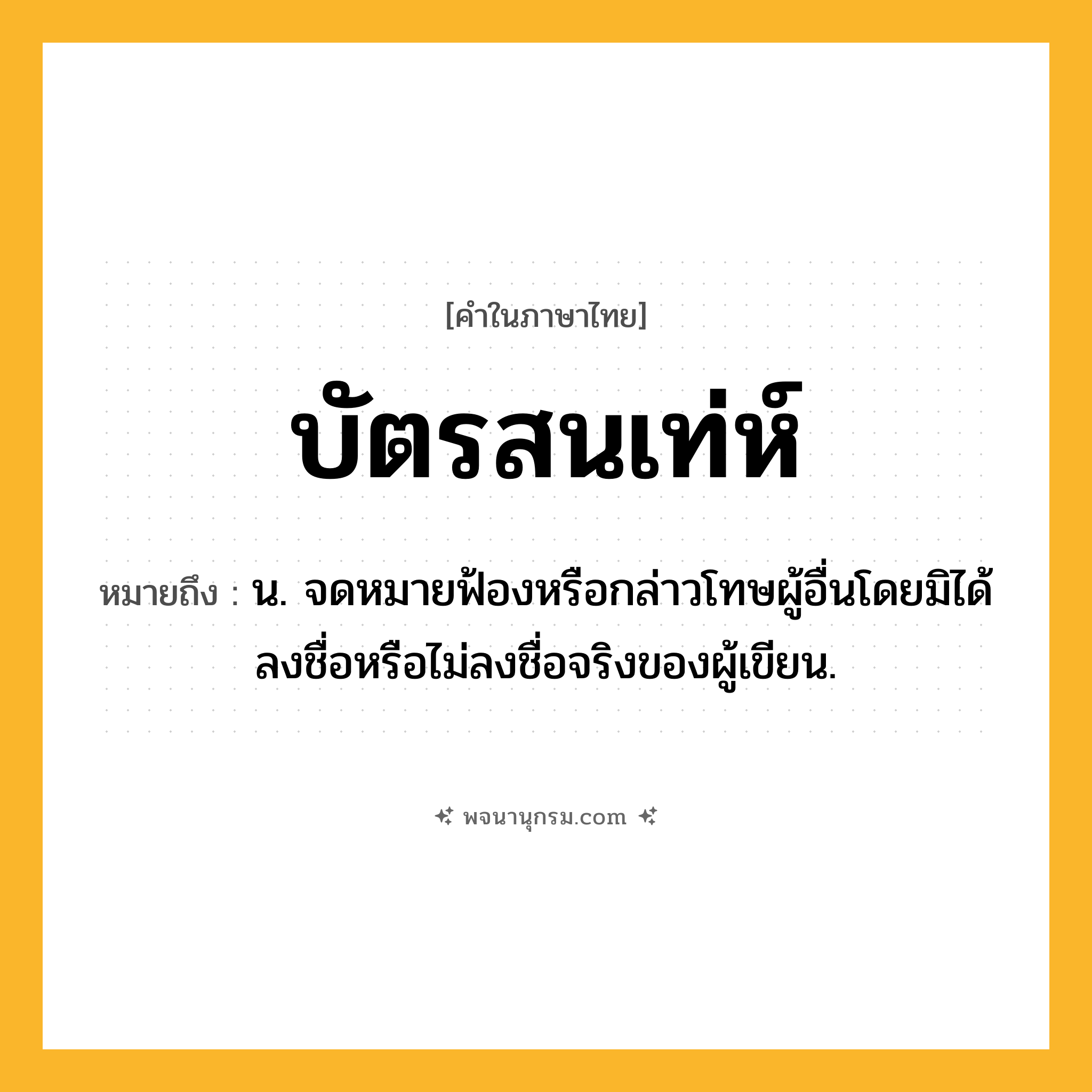 บัตรสนเท่ห์ ความหมาย หมายถึงอะไร?, คำในภาษาไทย บัตรสนเท่ห์ หมายถึง น. จดหมายฟ้องหรือกล่าวโทษผู้อื่นโดยมิได้ลงชื่อหรือไม่ลงชื่อจริงของผู้เขียน.