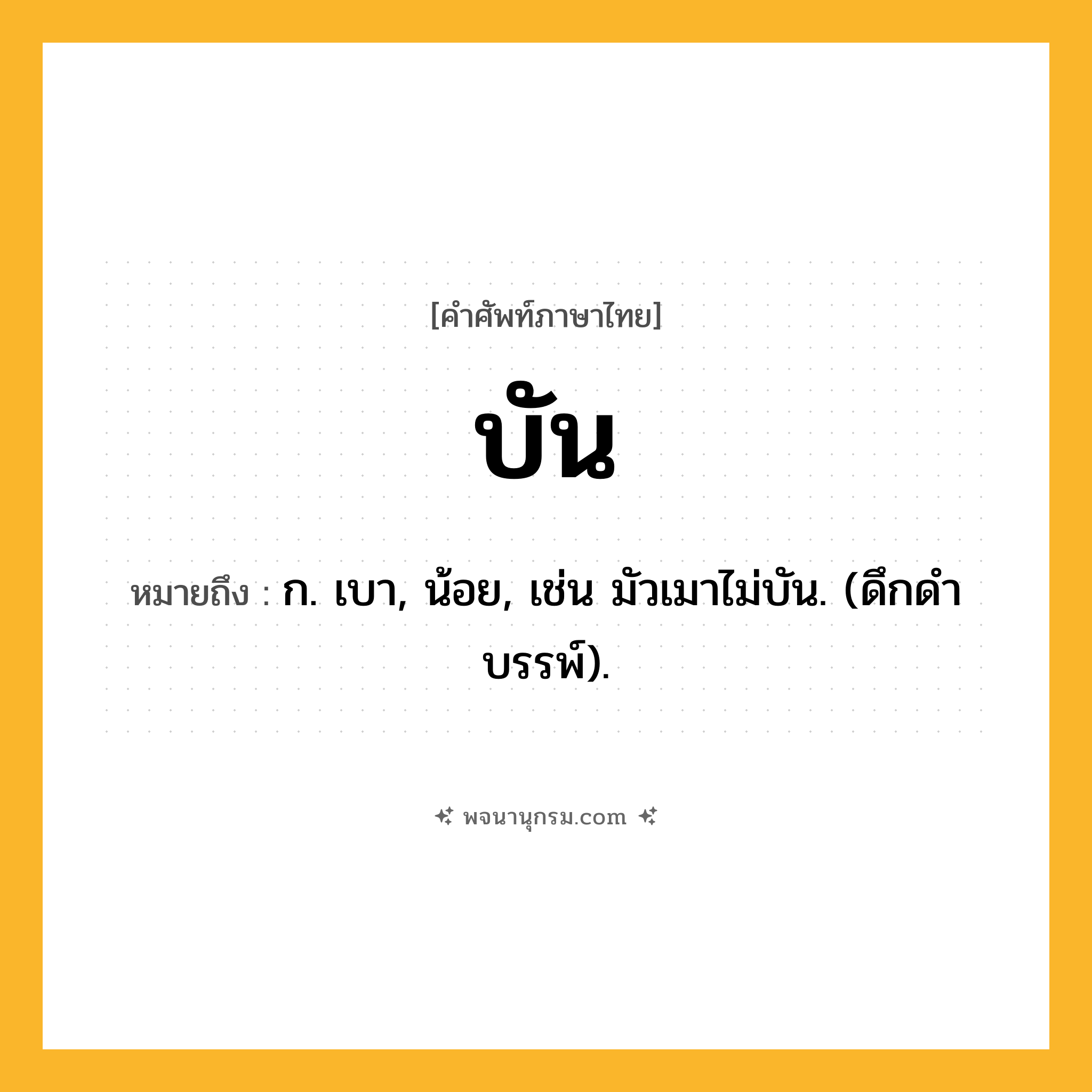 บัน ความหมาย หมายถึงอะไร?, คำในภาษาไทย บัน หมายถึง ก. เบา, น้อย, เช่น มัวเมาไม่บัน. (ดึกดําบรรพ์).