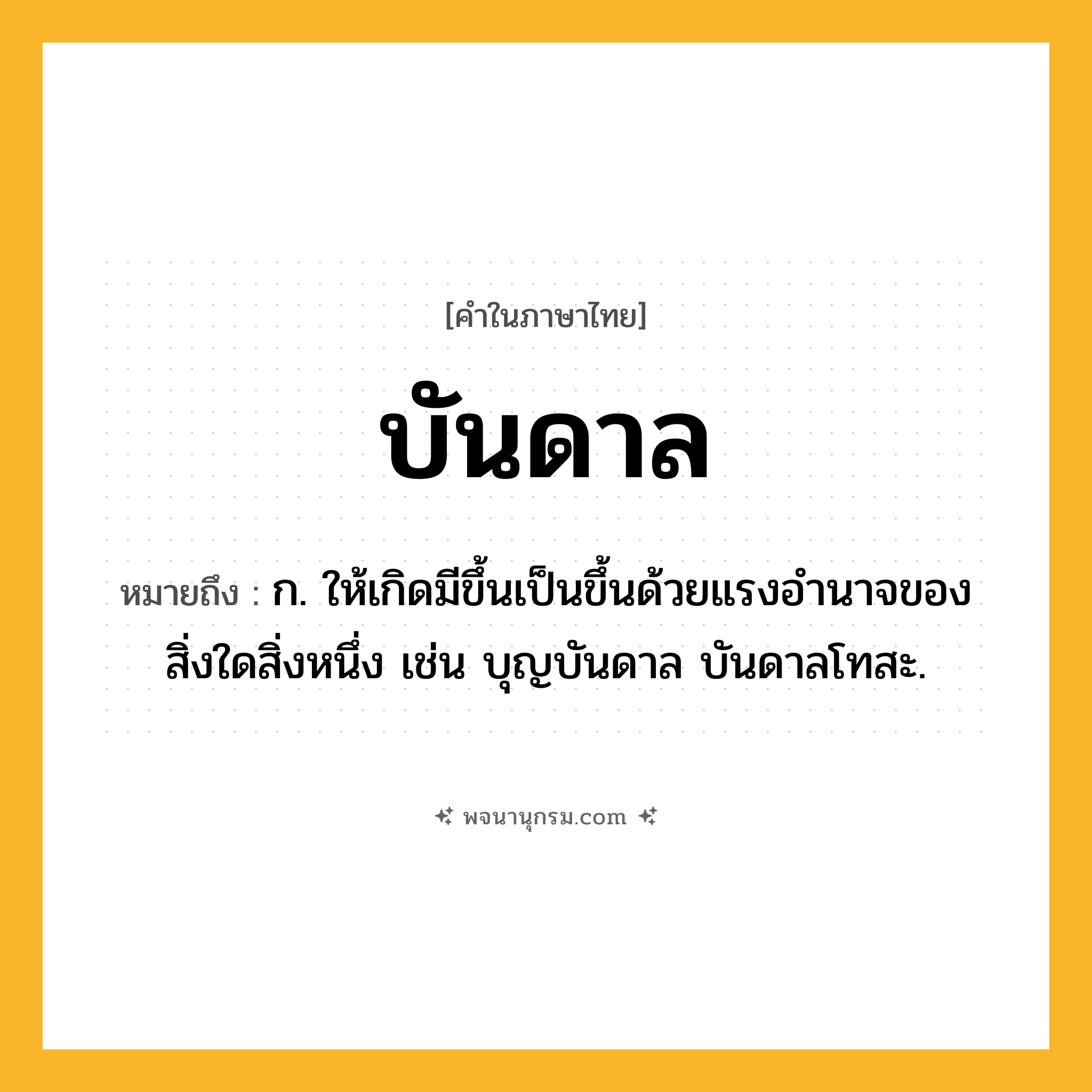 บันดาล ความหมาย หมายถึงอะไร?, คำในภาษาไทย บันดาล หมายถึง ก. ให้เกิดมีขึ้นเป็นขึ้นด้วยแรงอํานาจของสิ่งใดสิ่งหนึ่ง เช่น บุญบันดาล บันดาลโทสะ.