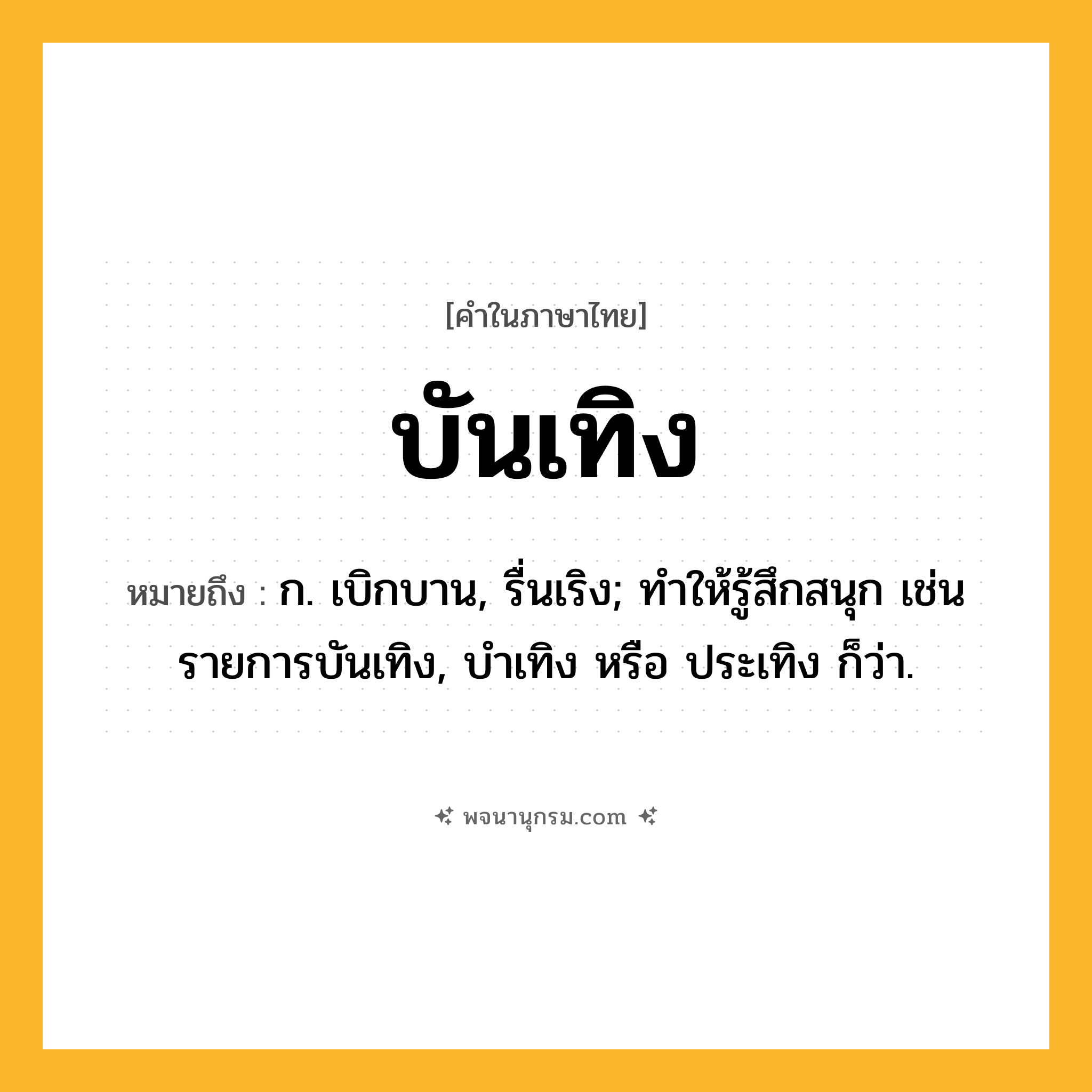 บันเทิง ความหมาย หมายถึงอะไร?, คำในภาษาไทย บันเทิง หมายถึง ก. เบิกบาน, รื่นเริง; ทําให้รู้สึกสนุก เช่น รายการบันเทิง, บำเทิง หรือ ประเทิง ก็ว่า.