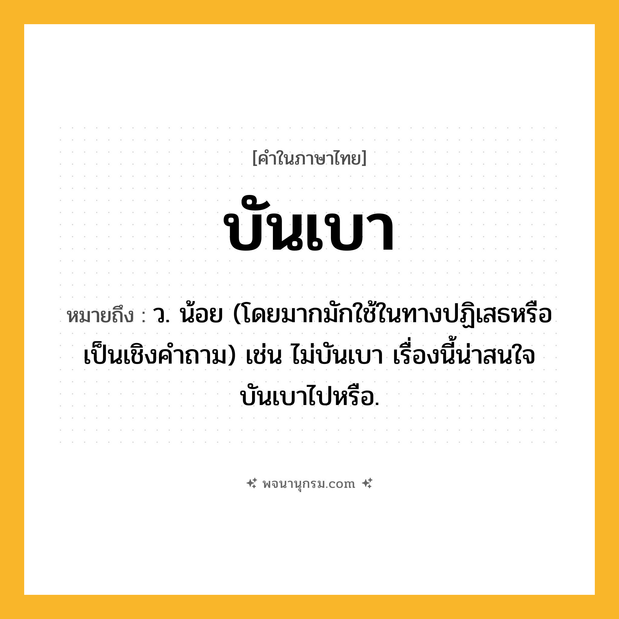 บันเบา ความหมาย หมายถึงอะไร?, คำในภาษาไทย บันเบา หมายถึง ว. น้อย (โดยมากมักใช้ในทางปฏิเสธหรือเป็นเชิงคําถาม) เช่น ไม่บันเบา เรื่องนี้น่าสนใจบันเบาไปหรือ.