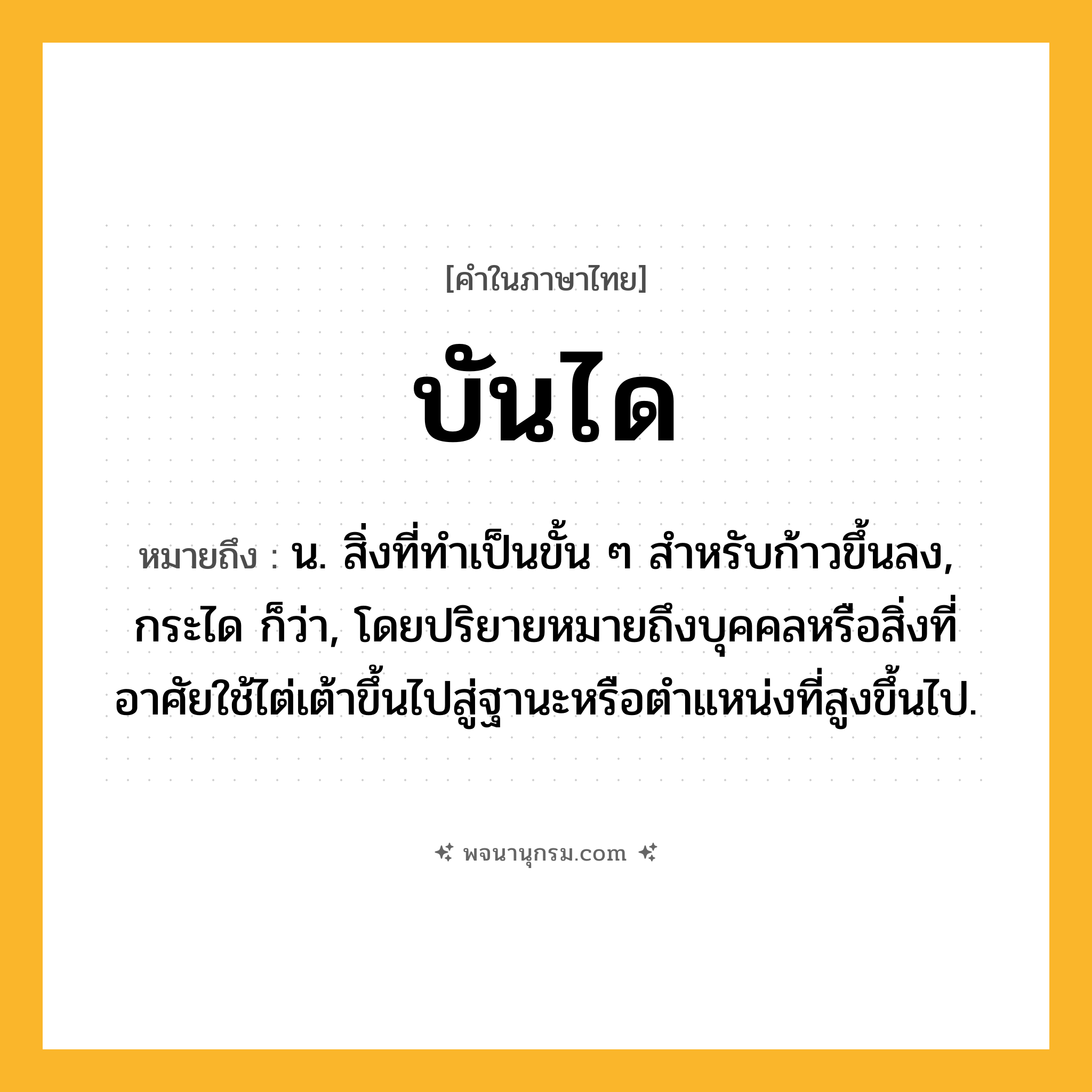 บันได ความหมาย หมายถึงอะไร?, คำในภาษาไทย บันได หมายถึง น. สิ่งที่ทําเป็นขั้น ๆ สําหรับก้าวขึ้นลง, กระได ก็ว่า, โดยปริยายหมายถึงบุคคลหรือสิ่งที่อาศัยใช้ไต่เต้าขึ้นไปสู่ฐานะหรือตําแหน่งที่สูงขึ้นไป.