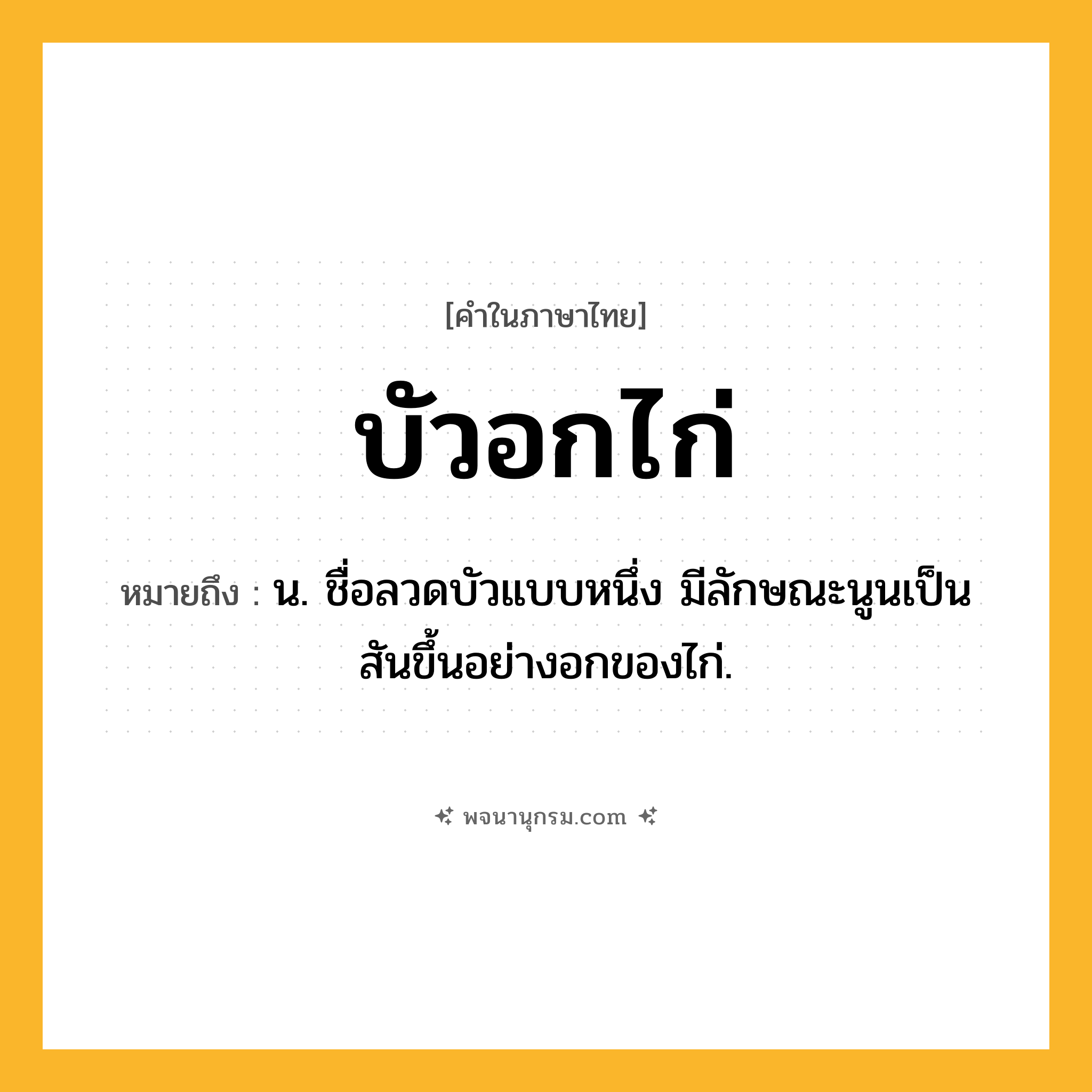 บัวอกไก่ ความหมาย หมายถึงอะไร?, คำในภาษาไทย บัวอกไก่ หมายถึง น. ชื่อลวดบัวแบบหนึ่ง มีลักษณะนูนเป็นสันขึ้นอย่างอกของไก่.
