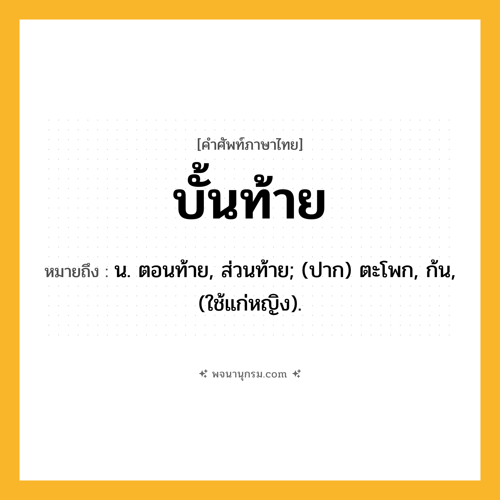 บั้นท้าย ความหมาย หมายถึงอะไร?, คำในภาษาไทย บั้นท้าย หมายถึง น. ตอนท้าย, ส่วนท้าย; (ปาก) ตะโพก, ก้น, (ใช้แก่หญิง).