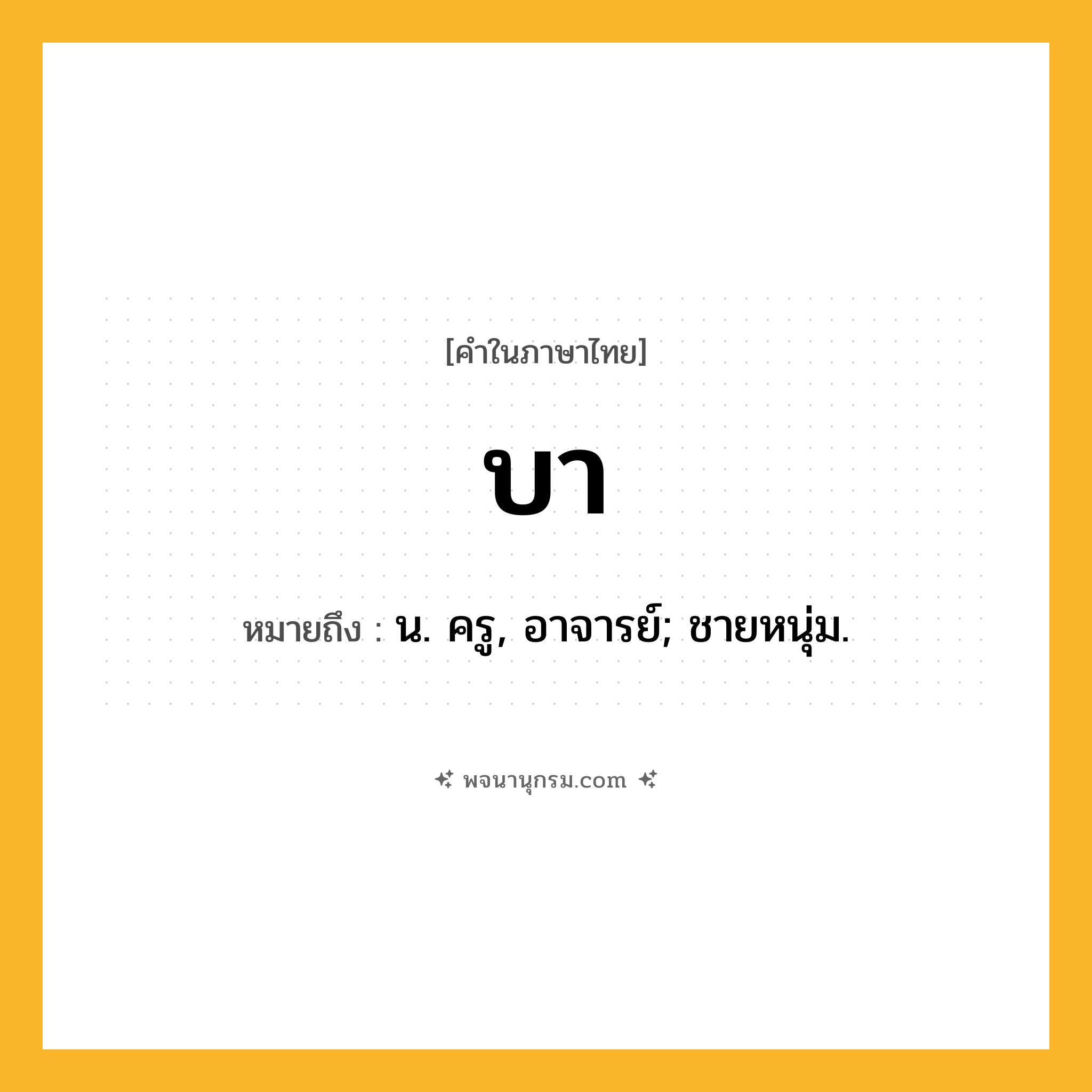 บา ความหมาย หมายถึงอะไร?, คำในภาษาไทย บา หมายถึง น. ครู, อาจารย์; ชายหนุ่ม.