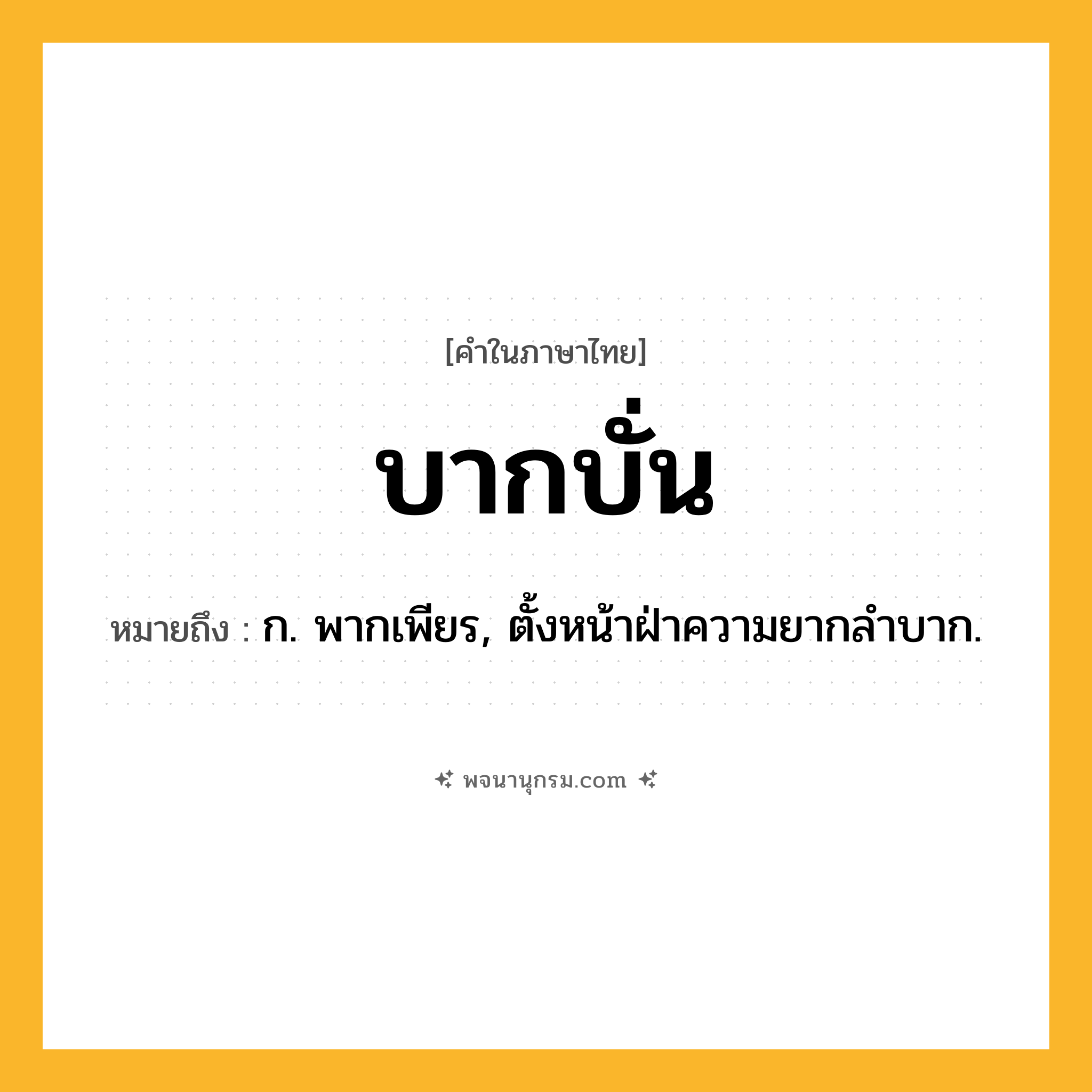 บากบั่น ความหมาย หมายถึงอะไร?, คำในภาษาไทย บากบั่น หมายถึง ก. พากเพียร, ตั้งหน้าฝ่าความยากลําบาก.
