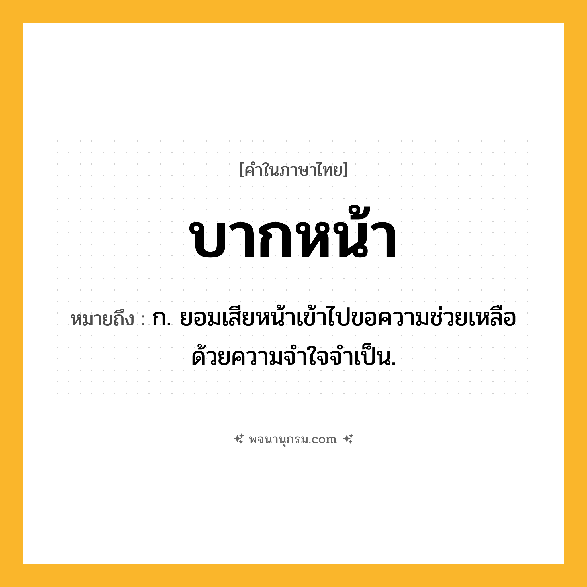 บากหน้า ความหมาย หมายถึงอะไร?, คำในภาษาไทย บากหน้า หมายถึง ก. ยอมเสียหน้าเข้าไปขอความช่วยเหลือด้วยความจําใจจําเป็น.