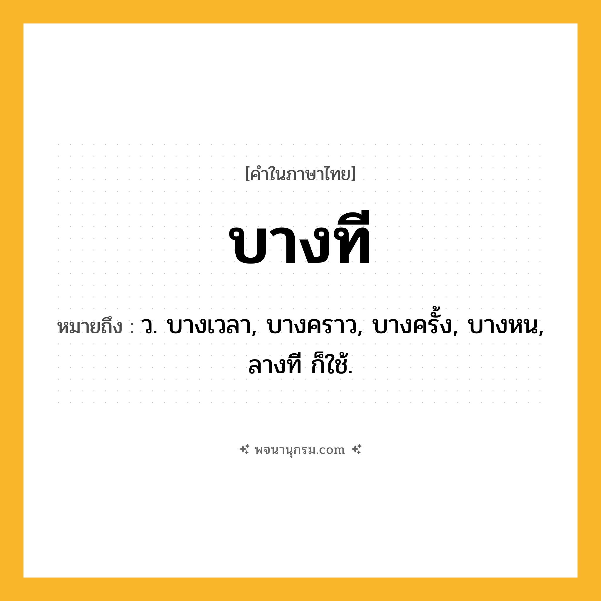 บางที ความหมาย หมายถึงอะไร?, คำในภาษาไทย บางที หมายถึง ว. บางเวลา, บางคราว, บางครั้ง, บางหน, ลางที ก็ใช้.