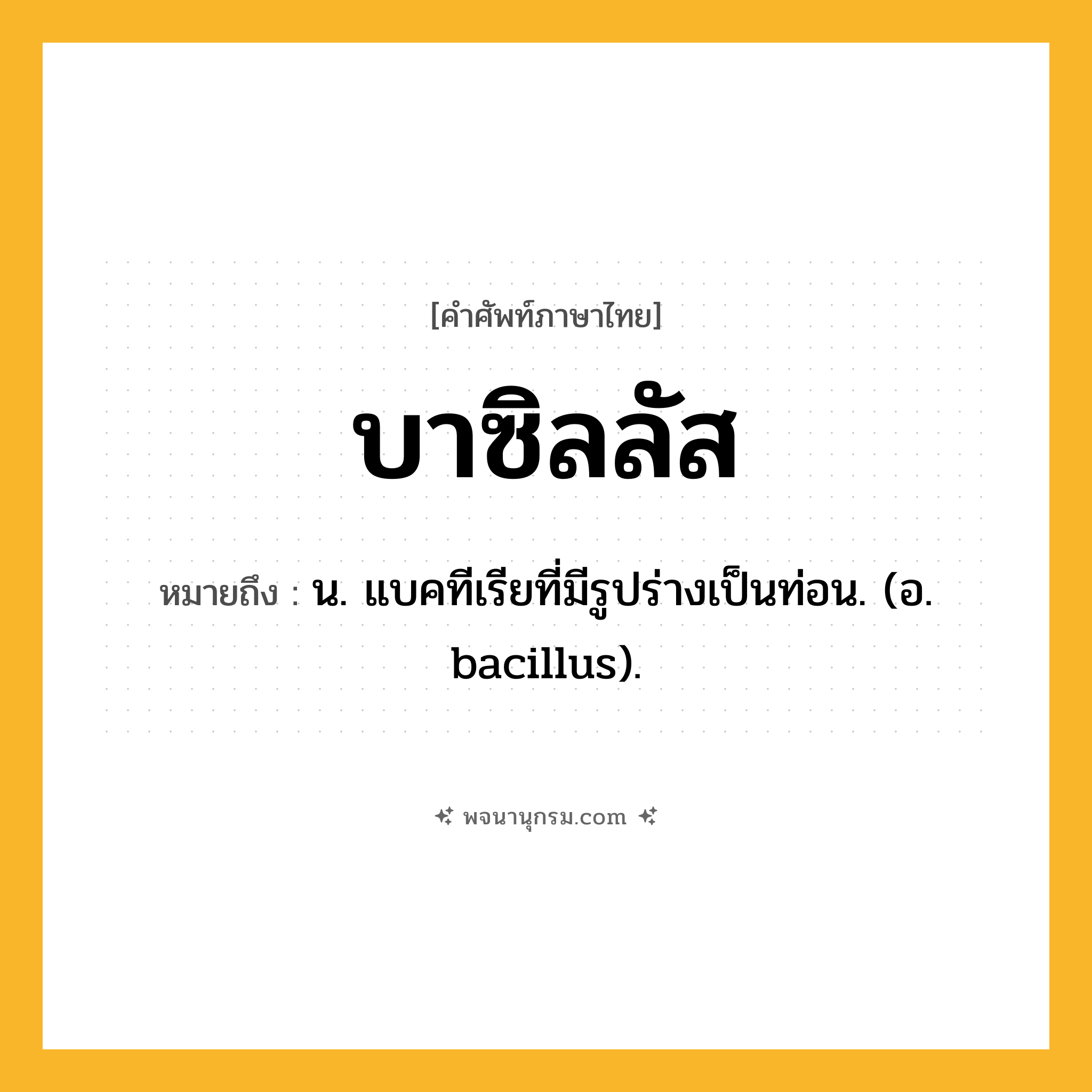 บาซิลลัส ความหมาย หมายถึงอะไร?, คำในภาษาไทย บาซิลลัส หมายถึง น. แบคทีเรียที่มีรูปร่างเป็นท่อน. (อ. bacillus).