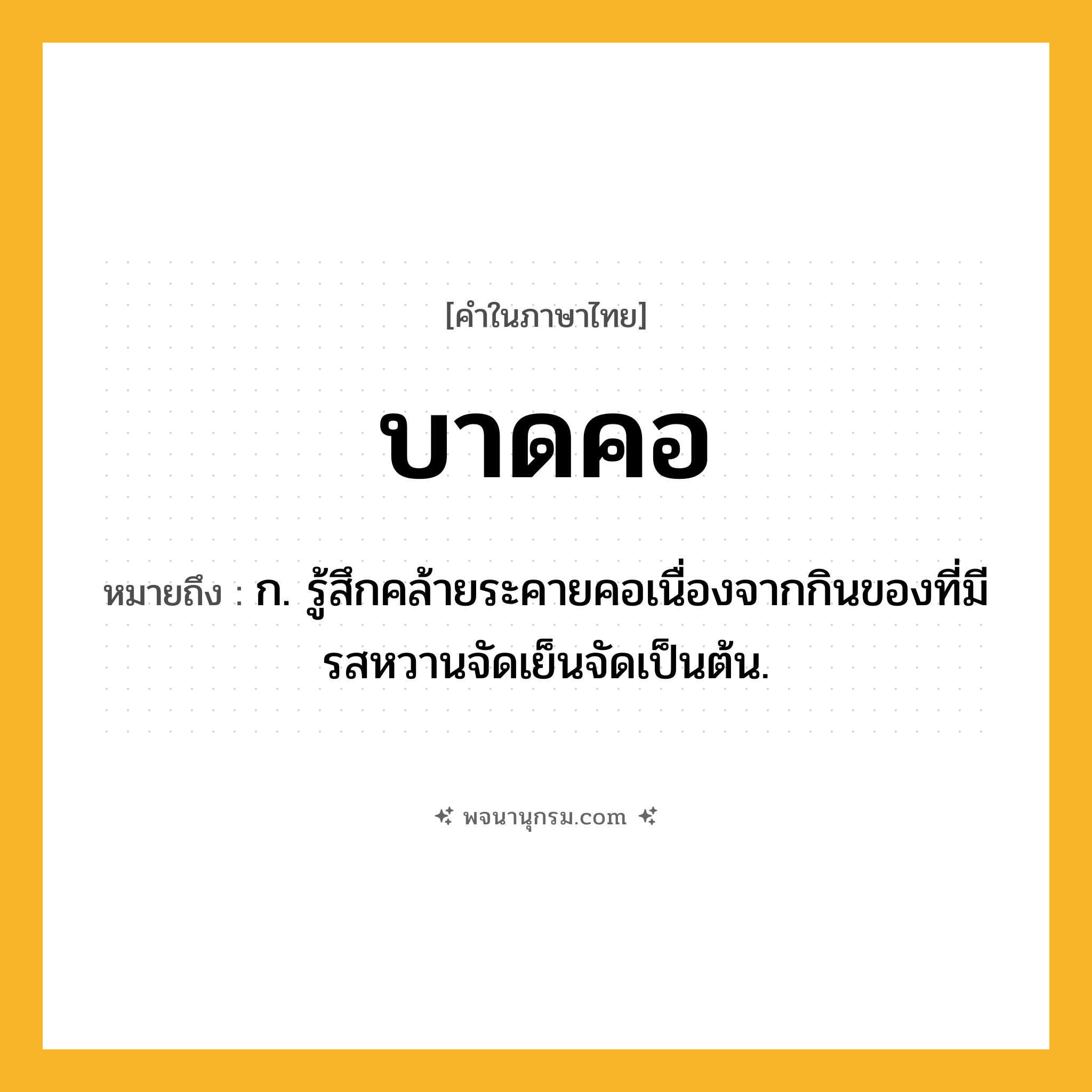 บาดคอ ความหมาย หมายถึงอะไร?, คำในภาษาไทย บาดคอ หมายถึง ก. รู้สึกคล้ายระคายคอเนื่องจากกินของที่มีรสหวานจัดเย็นจัดเป็นต้น.