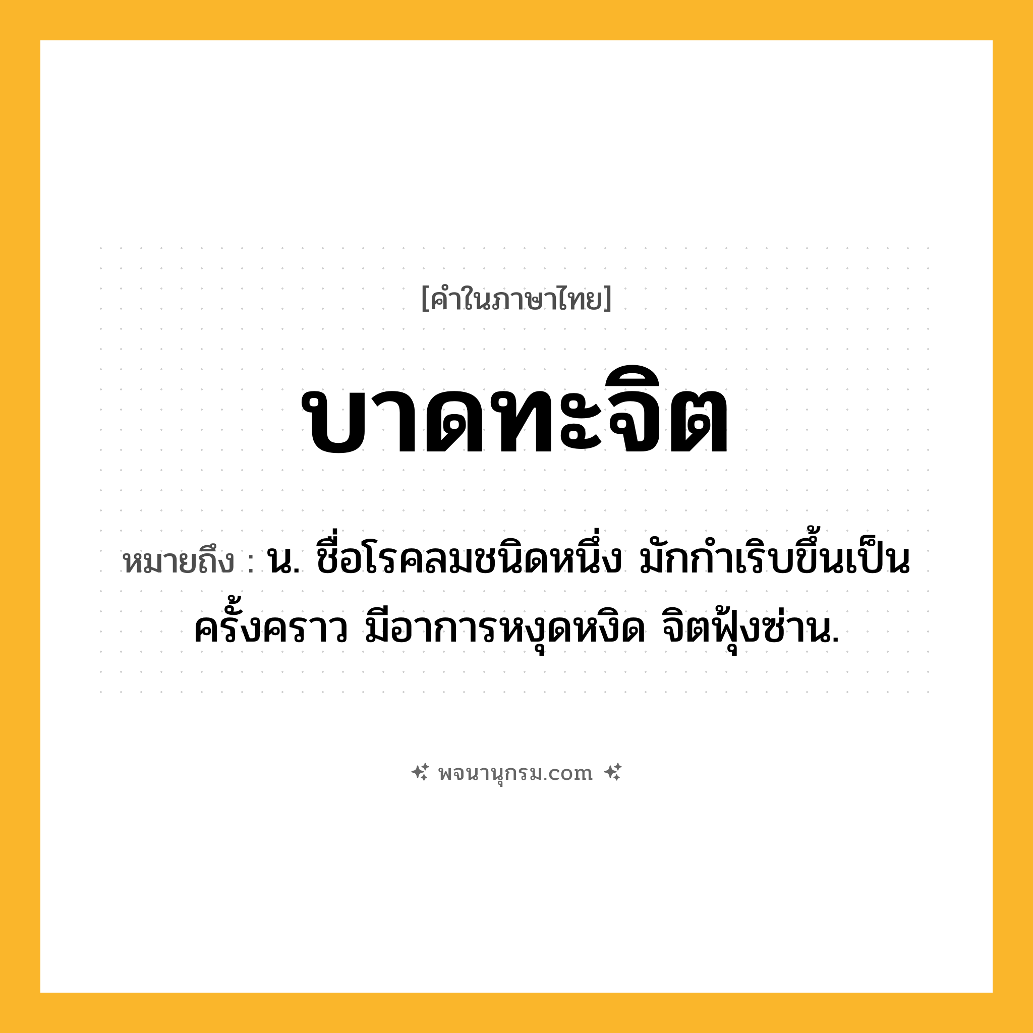 บาดทะจิต ความหมาย หมายถึงอะไร?, คำในภาษาไทย บาดทะจิต หมายถึง น. ชื่อโรคลมชนิดหนึ่ง มักกําเริบขึ้นเป็นครั้งคราว มีอาการหงุดหงิด จิตฟุ้งซ่าน.