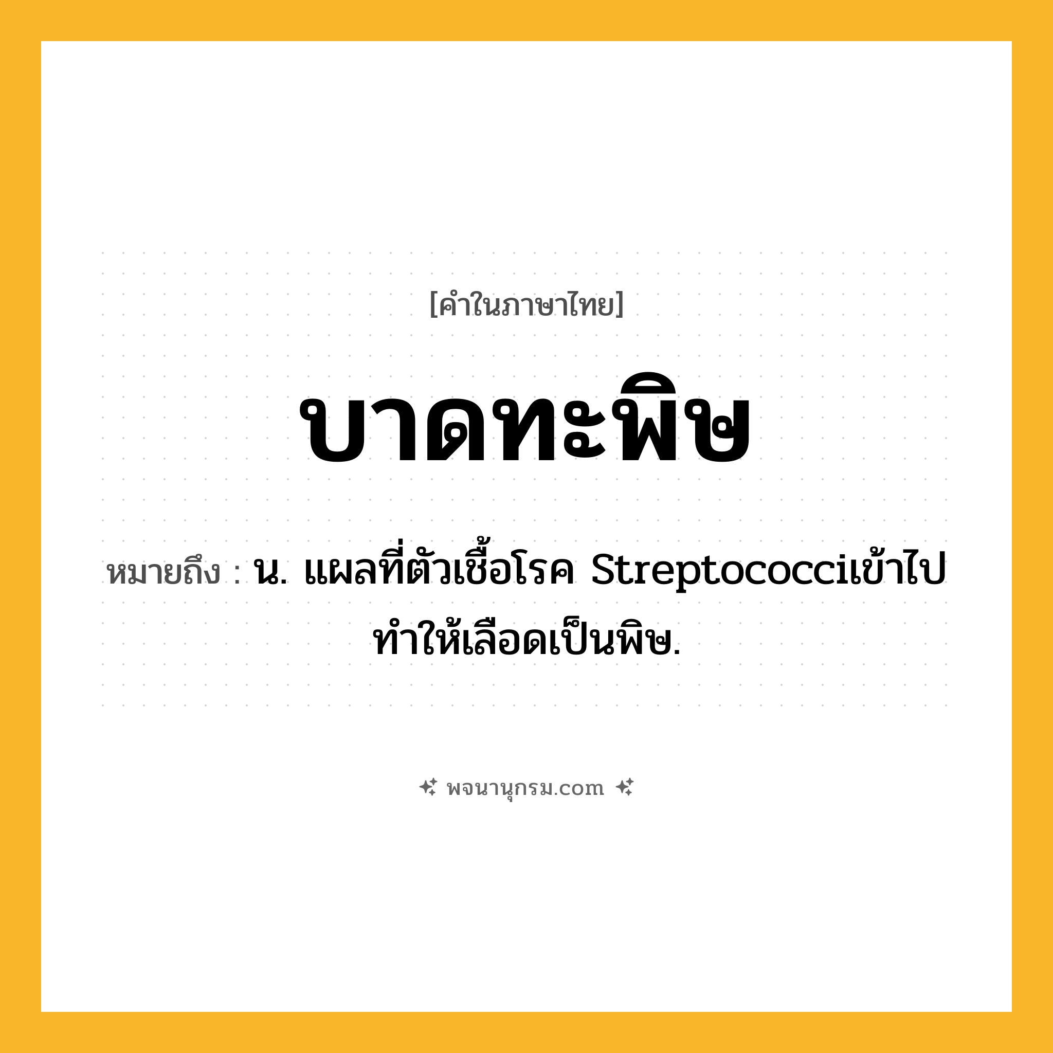 บาดทะพิษ ความหมาย หมายถึงอะไร?, คำในภาษาไทย บาดทะพิษ หมายถึง น. แผลที่ตัวเชื้อโรค Streptococciเข้าไป ทําให้เลือดเป็นพิษ.