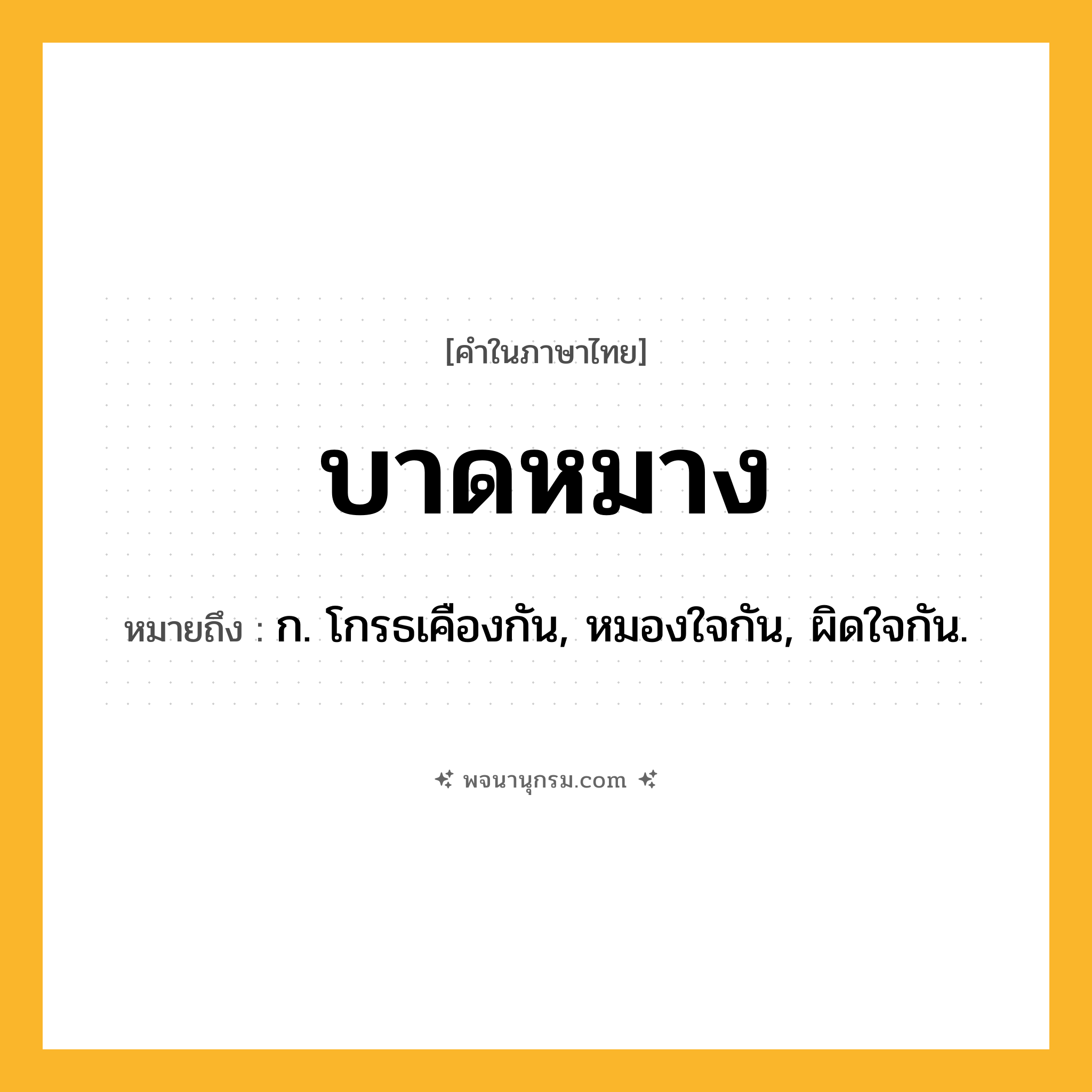 บาดหมาง ความหมาย หมายถึงอะไร?, คำในภาษาไทย บาดหมาง หมายถึง ก. โกรธเคืองกัน, หมองใจกัน, ผิดใจกัน.
