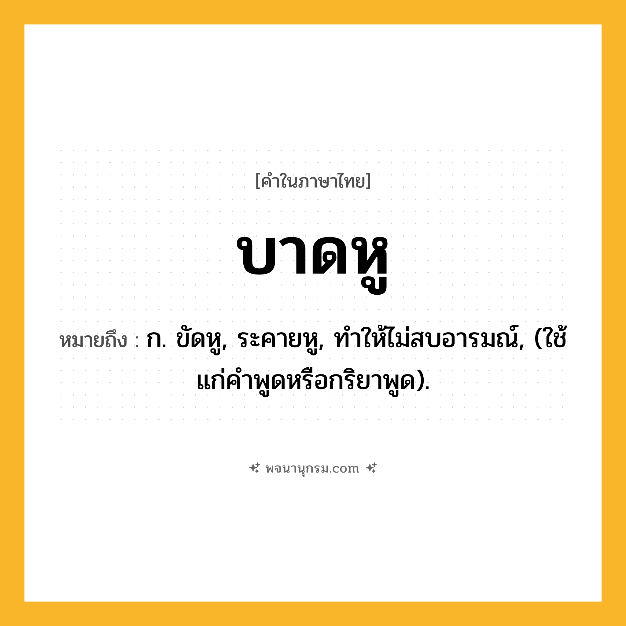 บาดหู ความหมาย หมายถึงอะไร?, คำในภาษาไทย บาดหู หมายถึง ก. ขัดหู, ระคายหู, ทําให้ไม่สบอารมณ์, (ใช้แก่คําพูดหรือกริยาพูด).