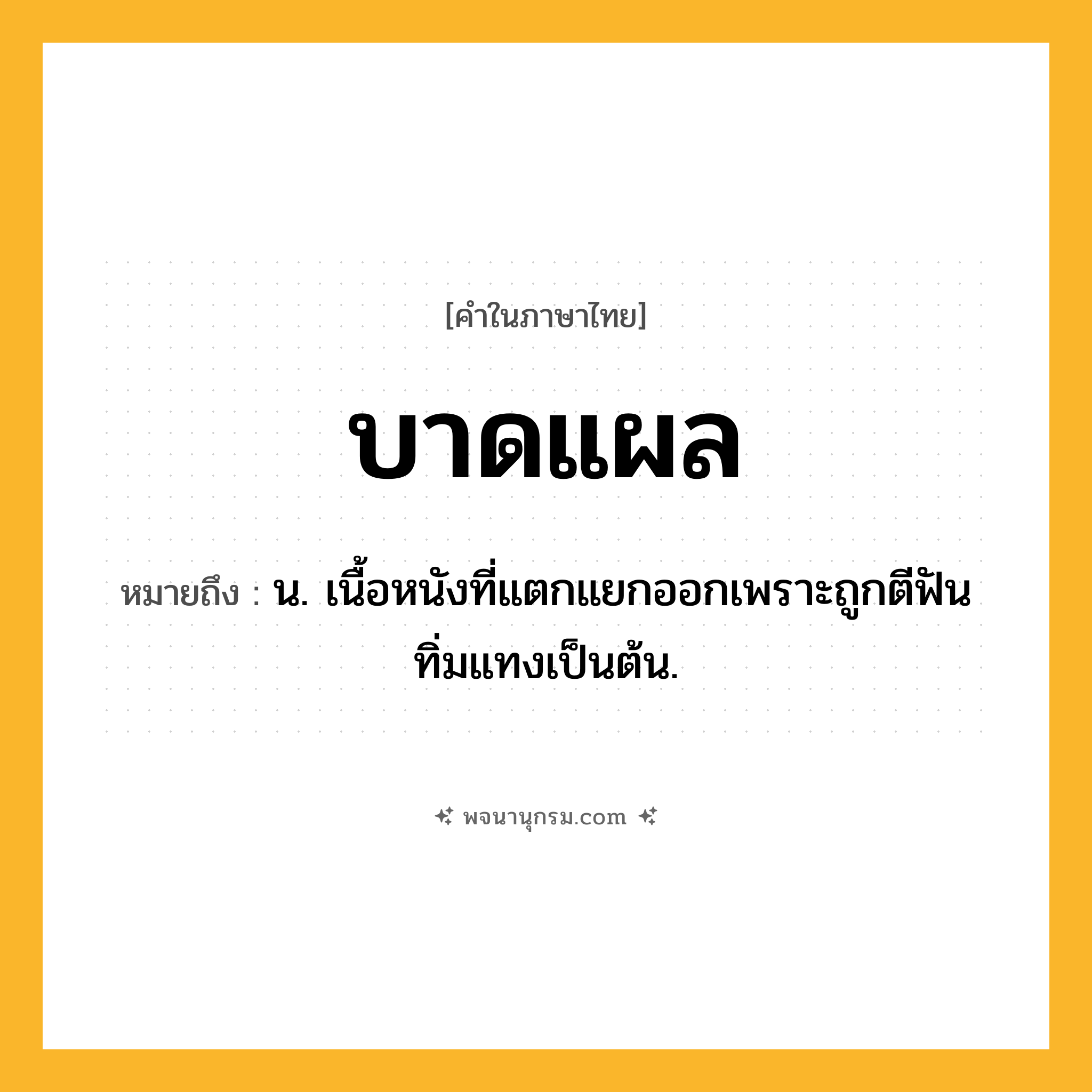 บาดแผล ความหมาย หมายถึงอะไร?, คำในภาษาไทย บาดแผล หมายถึง น. เนื้อหนังที่แตกแยกออกเพราะถูกตีฟันทิ่มแทงเป็นต้น.