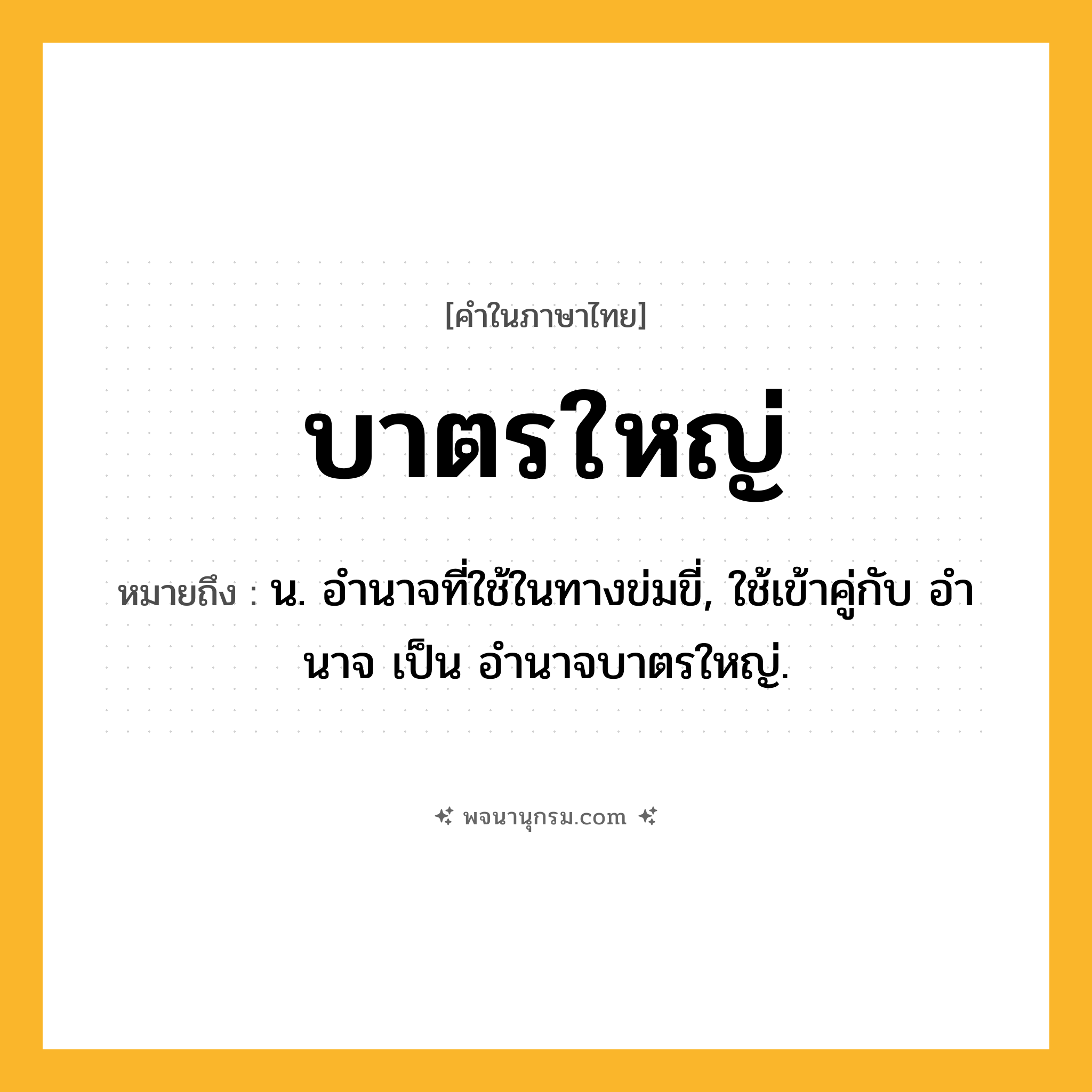 บาตรใหญ่ ความหมาย หมายถึงอะไร?, คำในภาษาไทย บาตรใหญ่ หมายถึง น. อํานาจที่ใช้ในทางข่มขี่, ใช้เข้าคู่กับ อํานาจ เป็น อํานาจบาตรใหญ่.