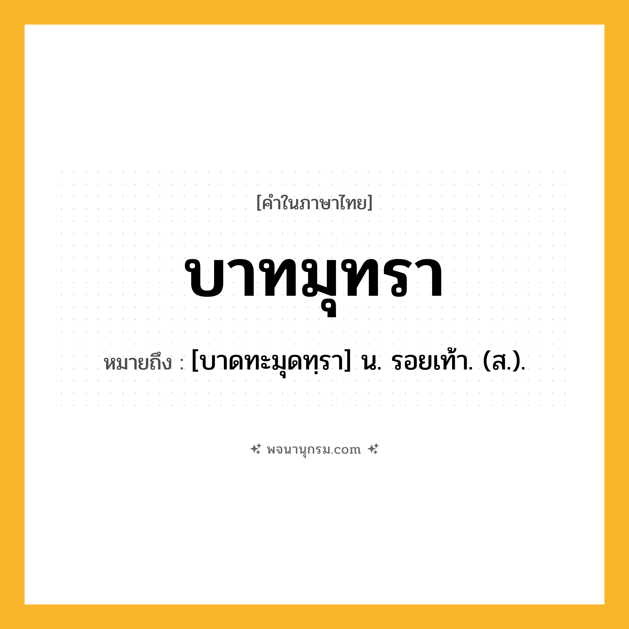 บาทมุทรา ความหมาย หมายถึงอะไร?, คำในภาษาไทย บาทมุทรา หมายถึง [บาดทะมุดทฺรา] น. รอยเท้า. (ส.).