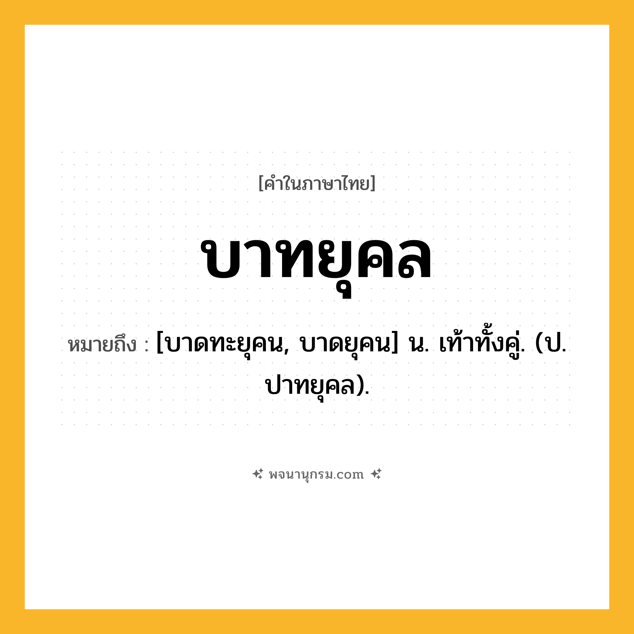 บาทยุคล ความหมาย หมายถึงอะไร?, คำในภาษาไทย บาทยุคล หมายถึง [บาดทะยุคน, บาดยุคน] น. เท้าทั้งคู่. (ป. ปาทยุคล).