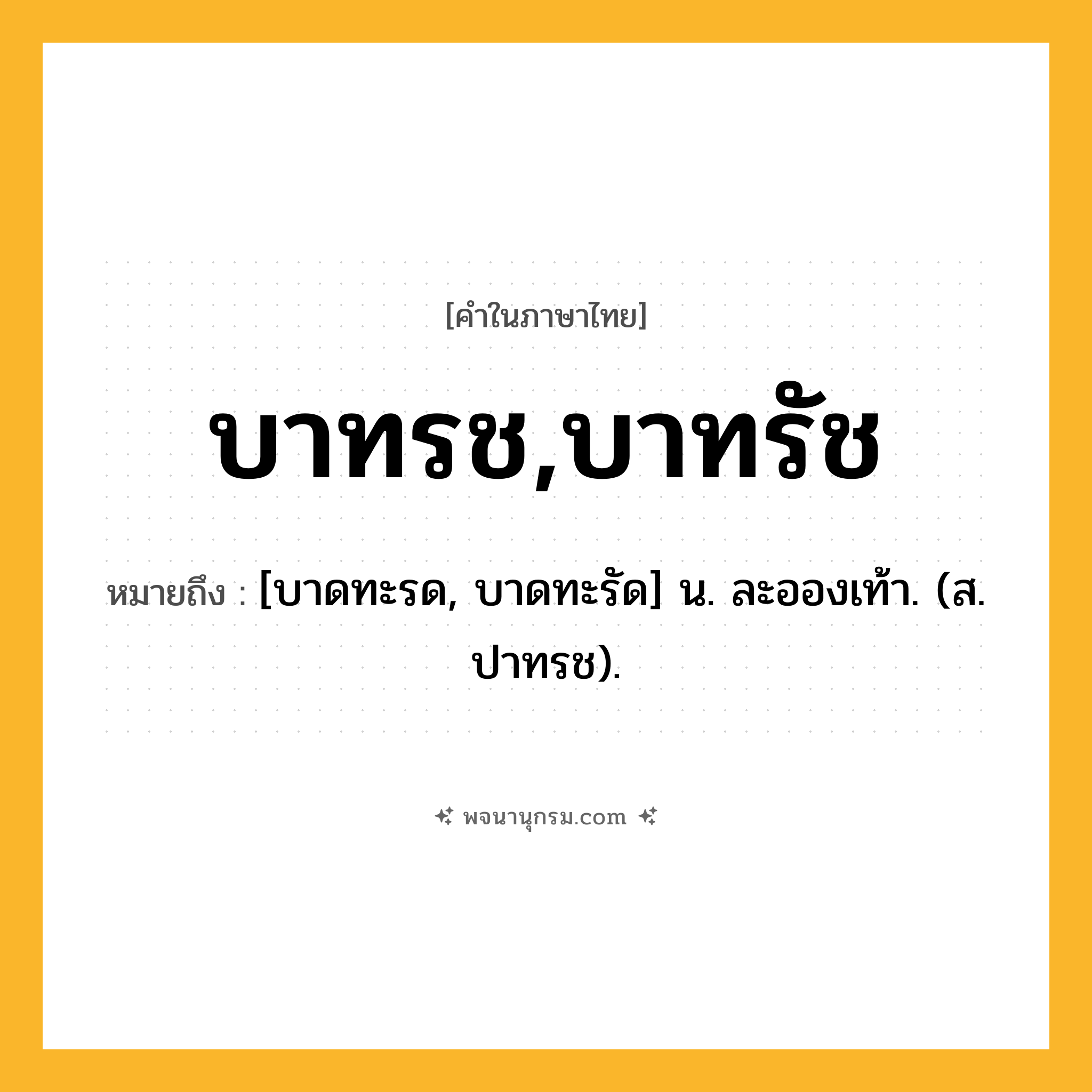 บาทรช,บาทรัช ความหมาย หมายถึงอะไร?, คำในภาษาไทย บาทรช,บาทรัช หมายถึง [บาดทะรด, บาดทะรัด] น. ละอองเท้า. (ส. ปาทรช).