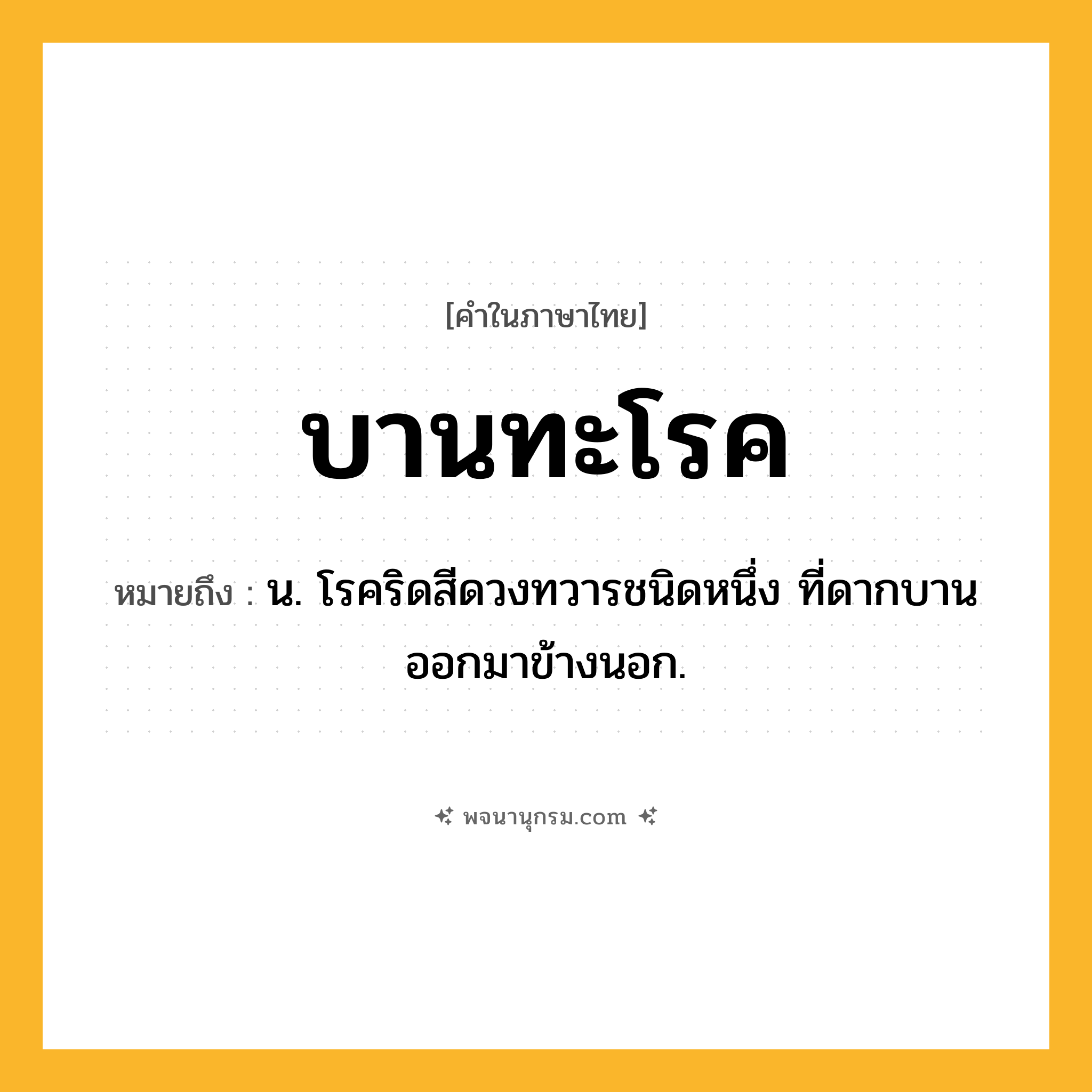 บานทะโรค ความหมาย หมายถึงอะไร?, คำในภาษาไทย บานทะโรค หมายถึง น. โรคริดสีดวงทวารชนิดหนึ่ง ที่ดากบานออกมาข้างนอก.