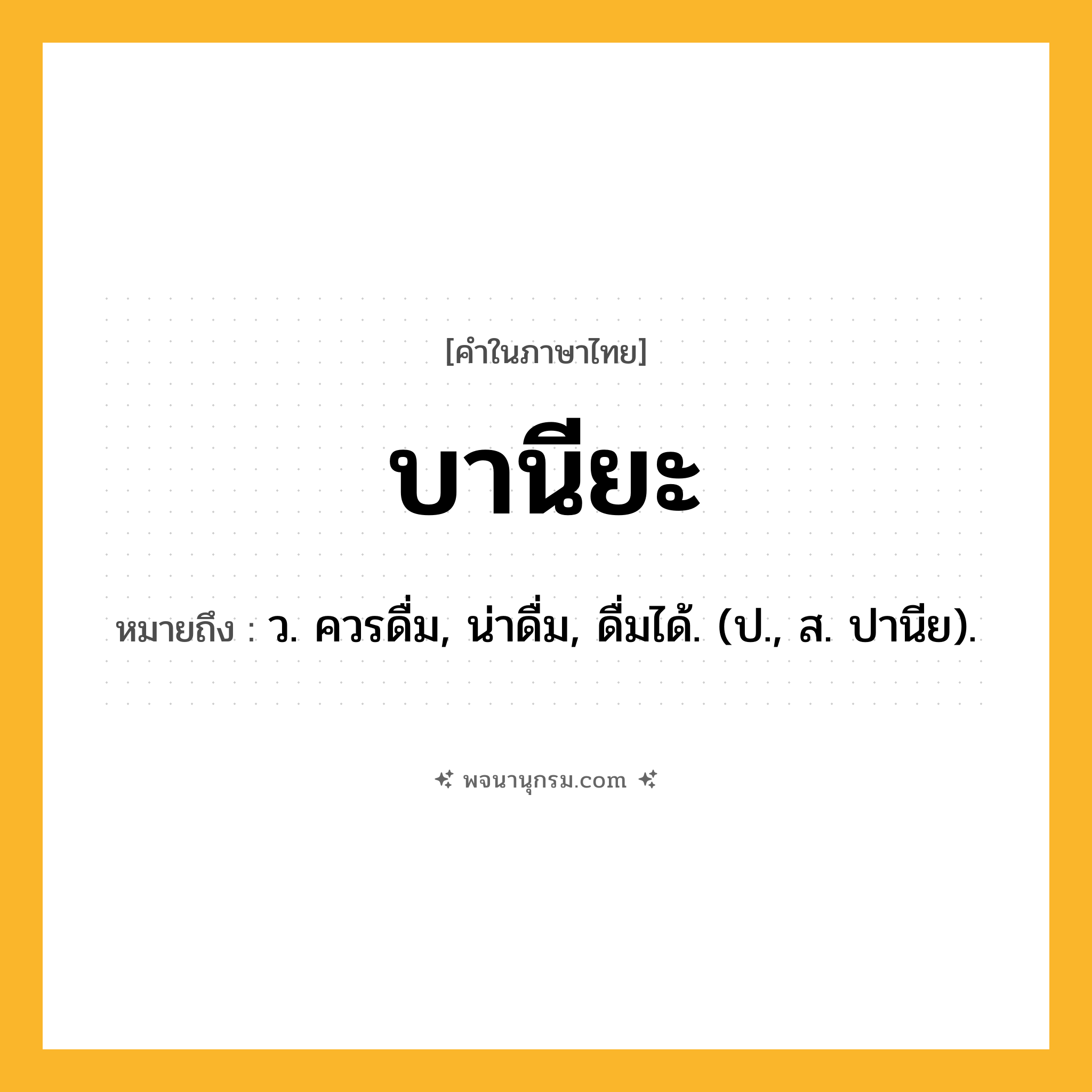บานียะ ความหมาย หมายถึงอะไร?, คำในภาษาไทย บานียะ หมายถึง ว. ควรดื่ม, น่าดื่ม, ดื่มได้. (ป., ส. ปานีย).