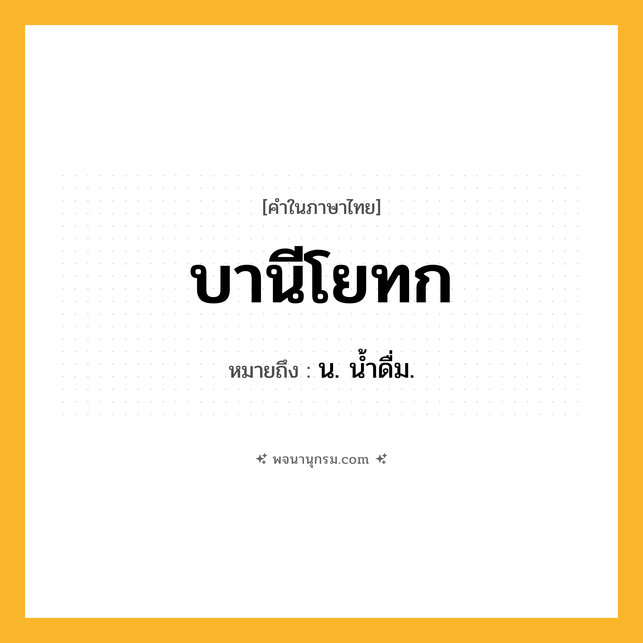 บานีโยทก ความหมาย หมายถึงอะไร?, คำในภาษาไทย บานีโยทก หมายถึง น. นํ้าดื่ม.