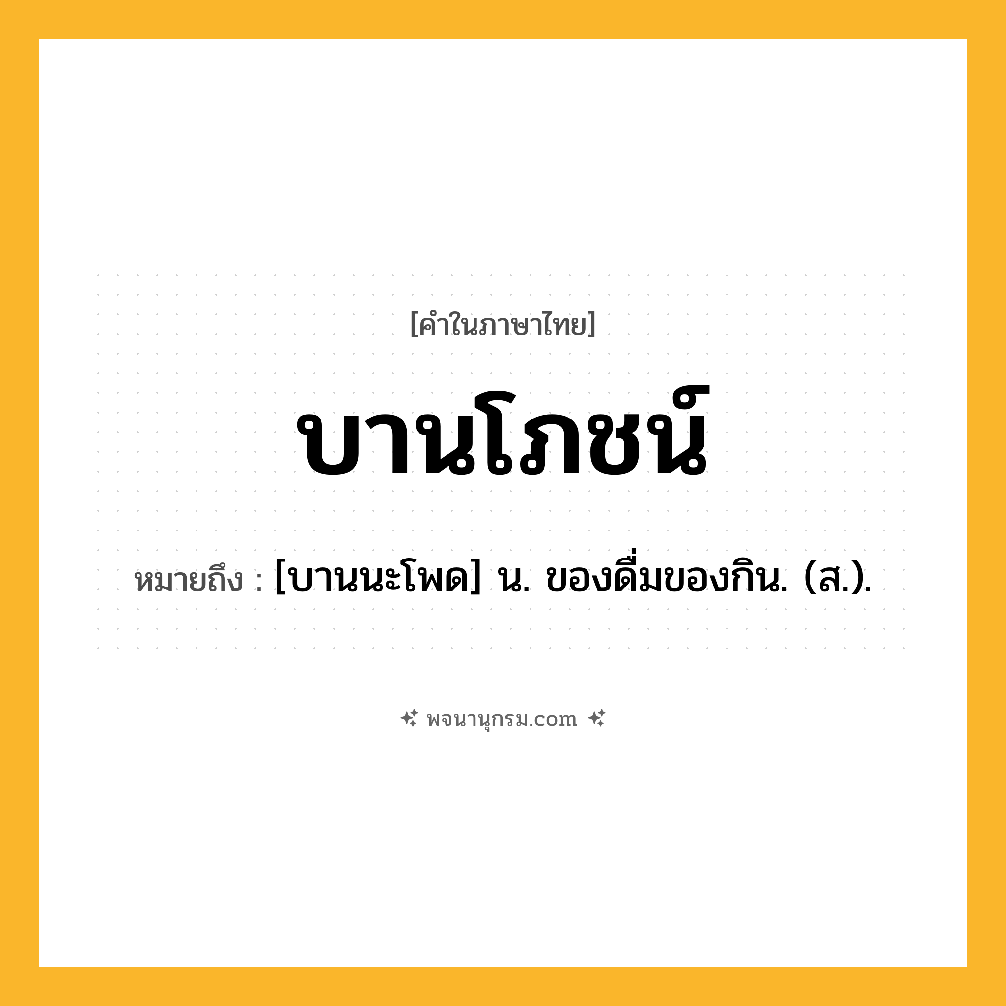 บานโภชน์ ความหมาย หมายถึงอะไร?, คำในภาษาไทย บานโภชน์ หมายถึง [บานนะโพด] น. ของดื่มของกิน. (ส.).