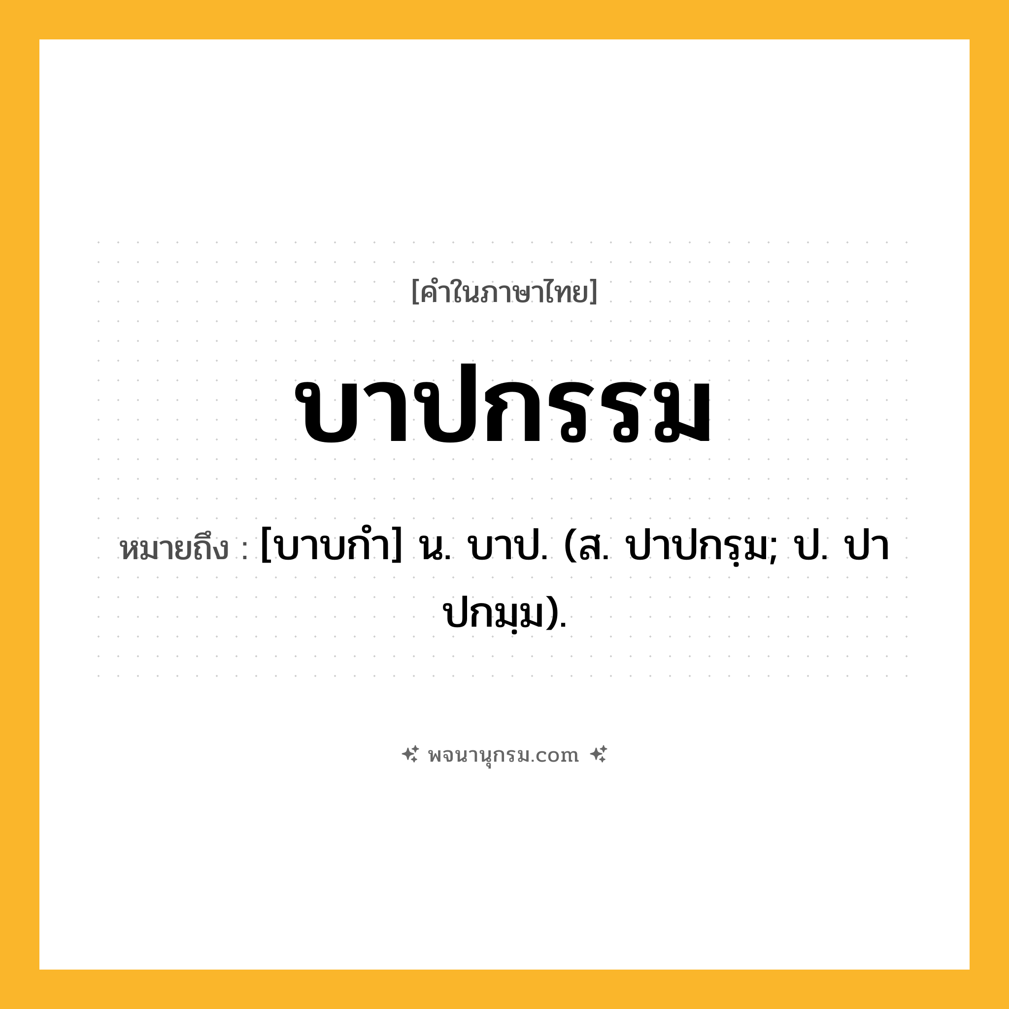 บาปกรรม ความหมาย หมายถึงอะไร?, คำในภาษาไทย บาปกรรม หมายถึง [บาบกํา] น. บาป. (ส. ปาปกรฺม; ป. ปาปกมฺม).
