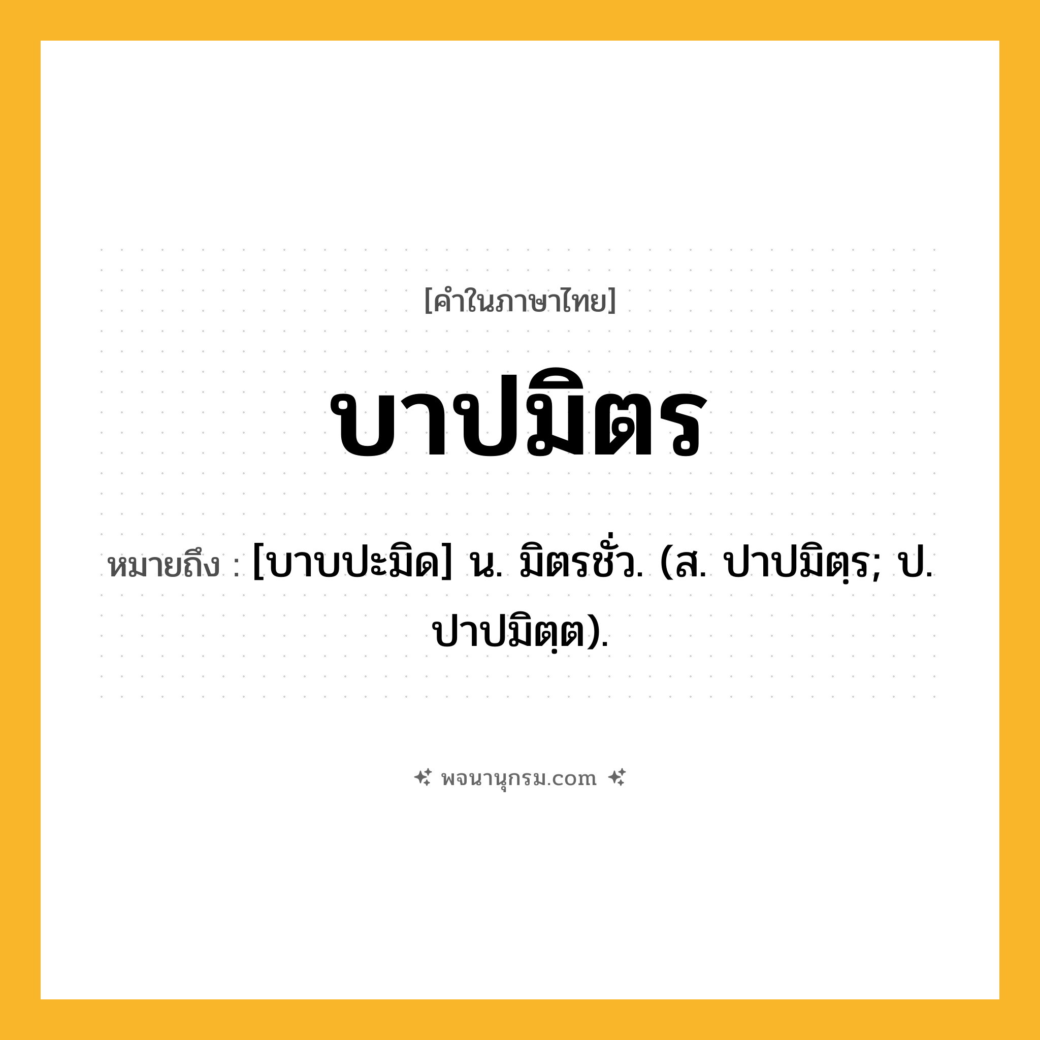บาปมิตร ความหมาย หมายถึงอะไร?, คำในภาษาไทย บาปมิตร หมายถึง [บาบปะมิด] น. มิตรชั่ว. (ส. ปาปมิตฺร; ป. ปาปมิตฺต).