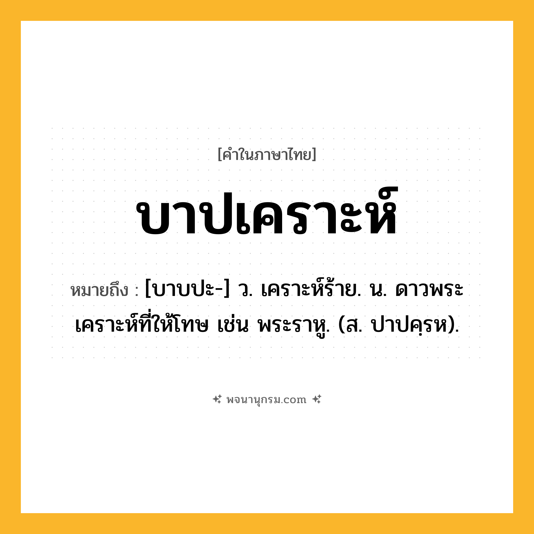 บาปเคราะห์ ความหมาย หมายถึงอะไร?, คำในภาษาไทย บาปเคราะห์ หมายถึง [บาบปะ-] ว. เคราะห์ร้าย. น. ดาวพระเคราะห์ที่ให้โทษ เช่น พระราหู. (ส. ปาปคฺรห).