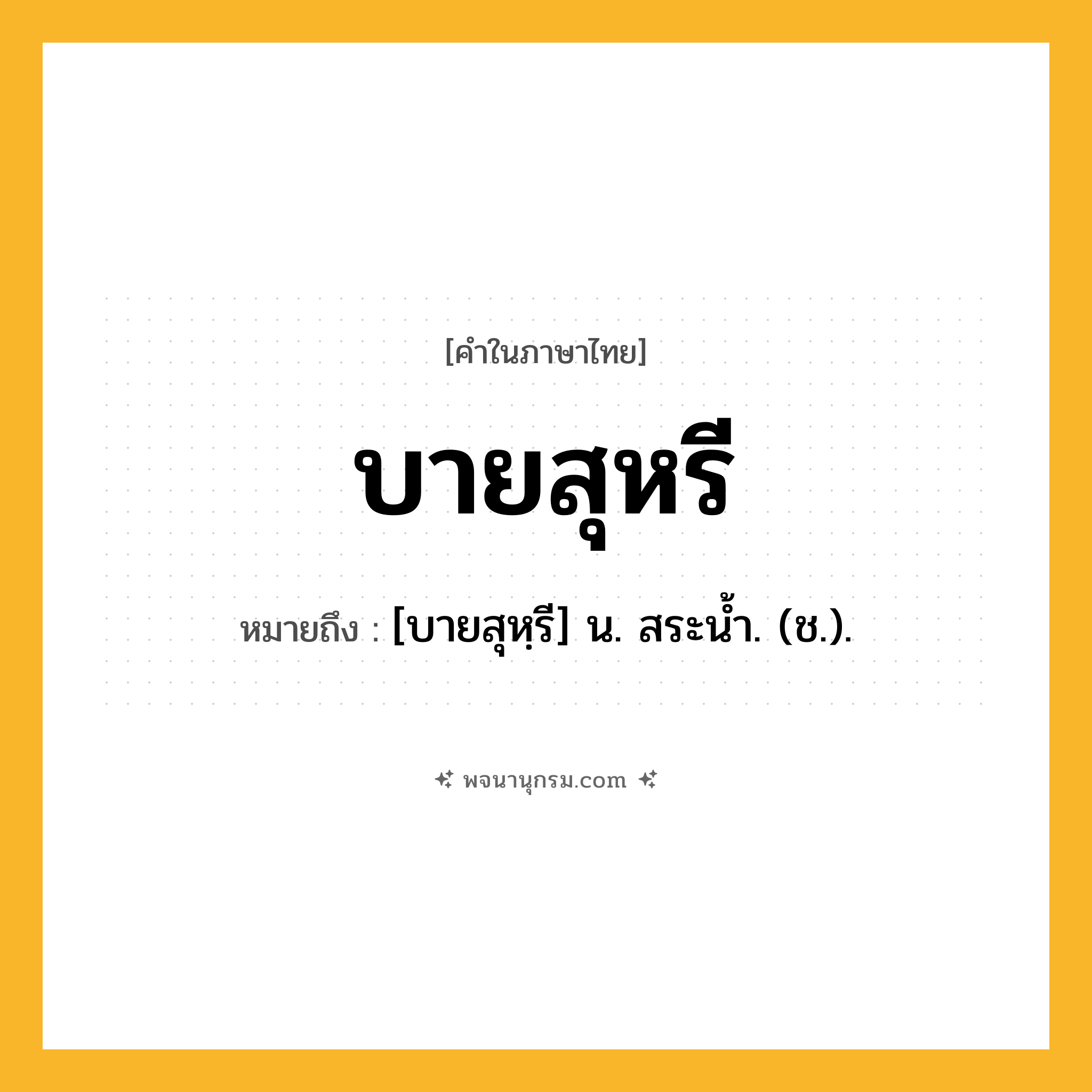 บายสุหรี ความหมาย หมายถึงอะไร?, คำในภาษาไทย บายสุหรี หมายถึง [บายสุหฺรี] น. สระนํ้า. (ช.).