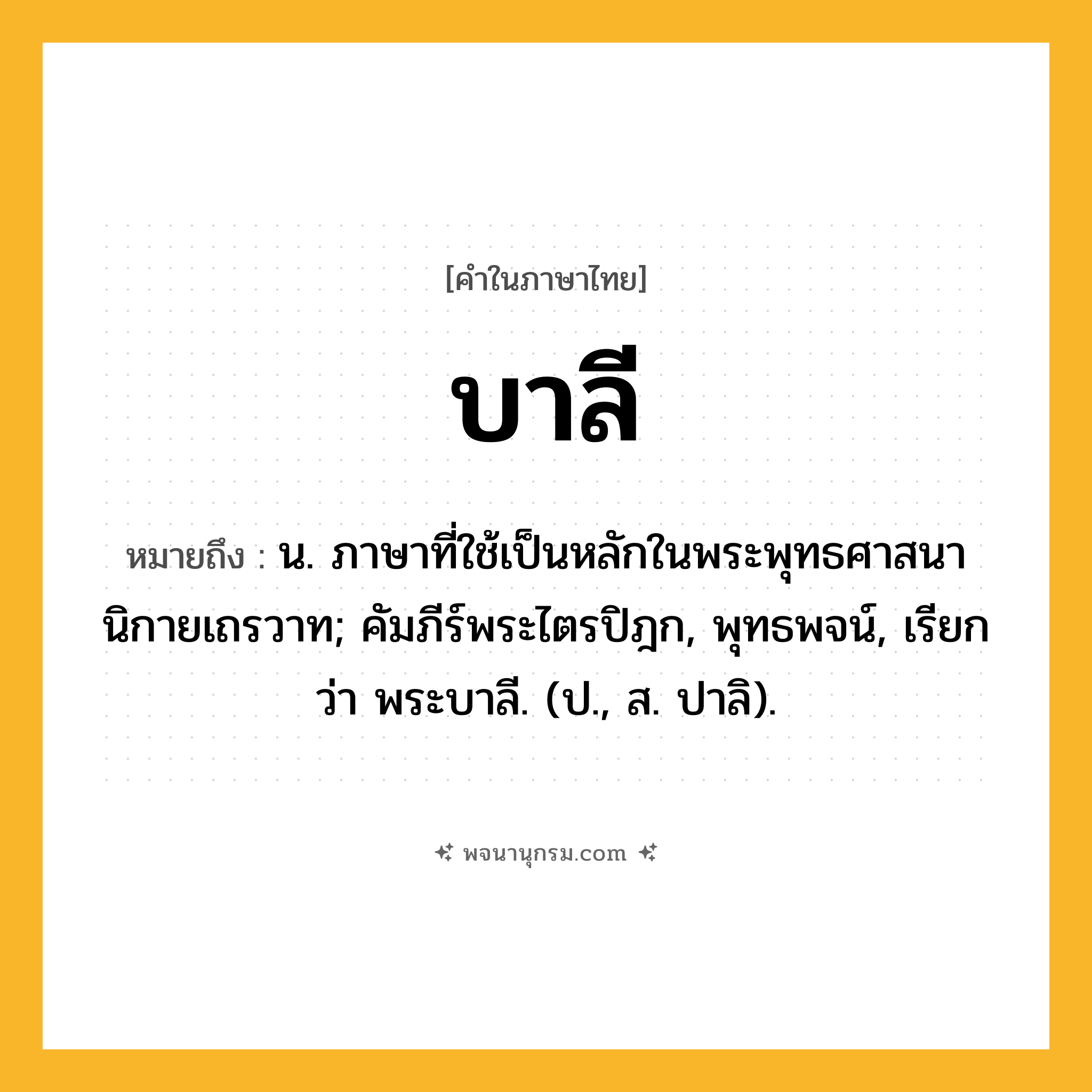 บาลี ความหมาย หมายถึงอะไร?, คำในภาษาไทย บาลี หมายถึง น. ภาษาที่ใช้เป็นหลักในพระพุทธศาสนานิกายเถรวาท; คัมภีร์พระไตรปิฎก, พุทธพจน์, เรียกว่า พระบาลี. (ป., ส. ปาลิ).