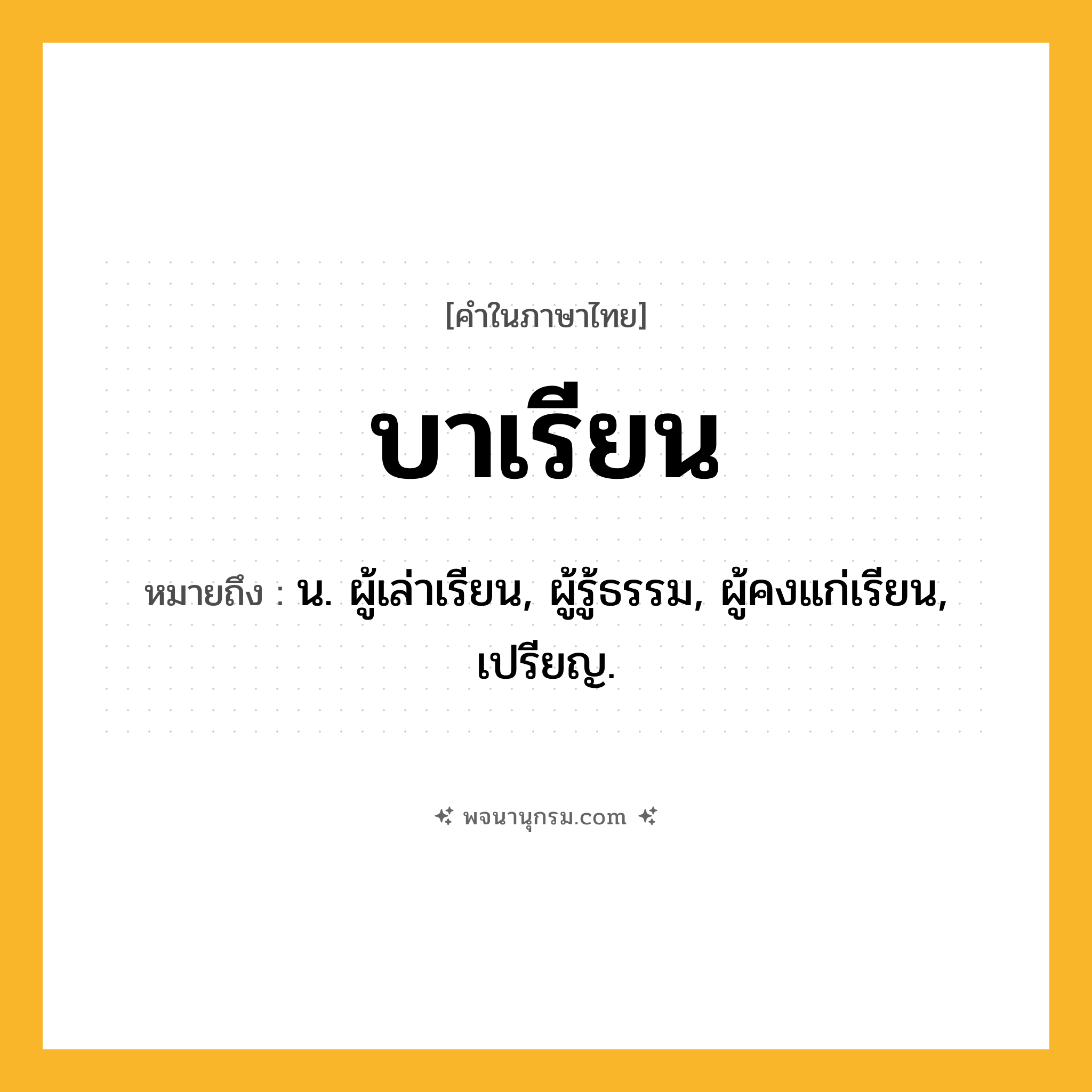 บาเรียน ความหมาย หมายถึงอะไร?, คำในภาษาไทย บาเรียน หมายถึง น. ผู้เล่าเรียน, ผู้รู้ธรรม, ผู้คงแก่เรียน, เปรียญ.