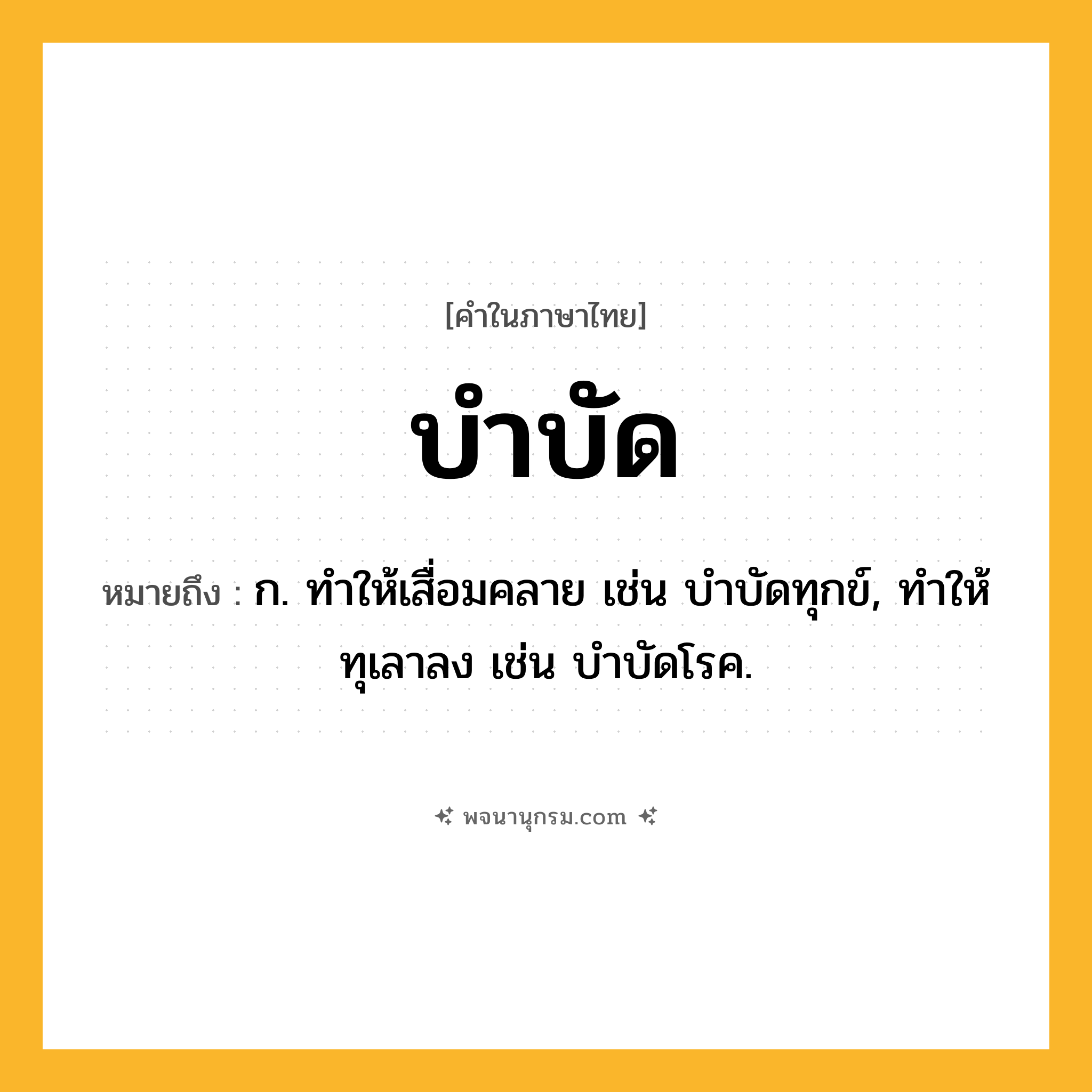 บำบัด ความหมาย หมายถึงอะไร?, คำในภาษาไทย บำบัด หมายถึง ก. ทําให้เสื่อมคลาย เช่น บําบัดทุกข์, ทําให้ทุเลาลง เช่น บําบัดโรค.