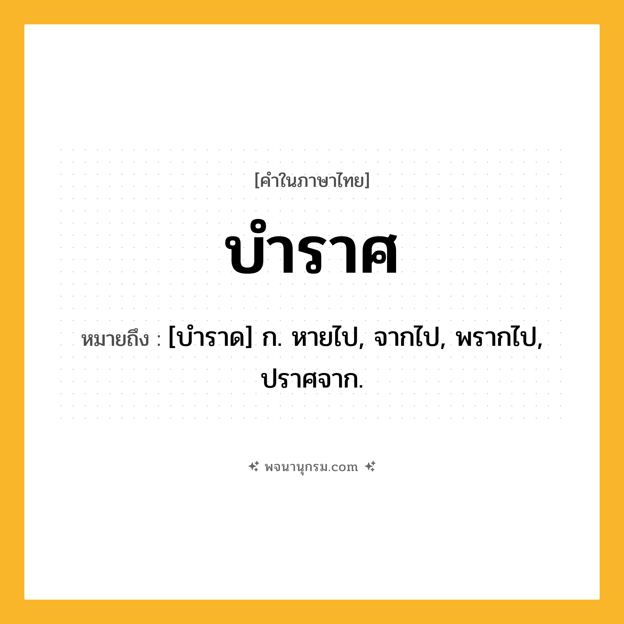 บำราศ ความหมาย หมายถึงอะไร?, คำในภาษาไทย บำราศ หมายถึง [บําราด] ก. หายไป, จากไป, พรากไป, ปราศจาก.